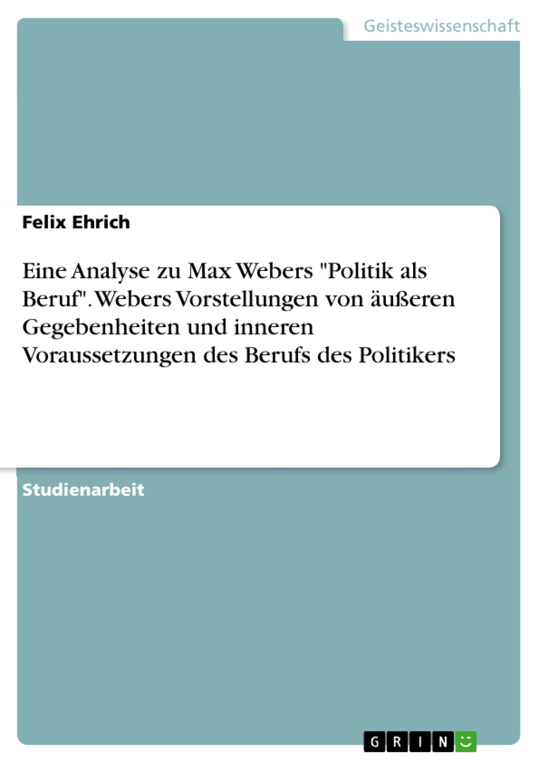 Título: Eine Analyse zu Max Webers "Politik als Beruf". Webers Vorstellungen von äußeren Gegebenheiten und inneren Voraussetzungen des Berufs des Politikers