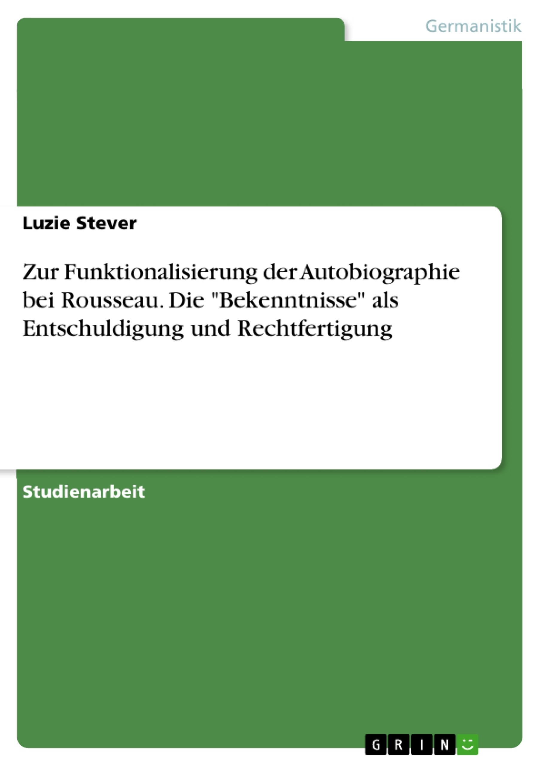 Titel: Zur Funktionalisierung der Autobiographie bei Rousseau. Die "Bekenntnisse" als Entschuldigung und Rechtfertigung
