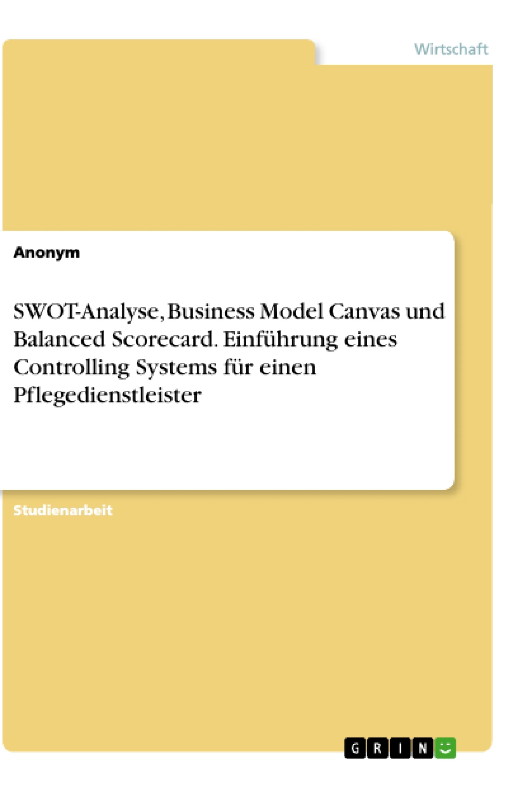 Titel: SWOT-Analyse, Business Model Canvas und Balanced Scorecard. Einführung eines Controlling Systems für einen Pflegedienstleister