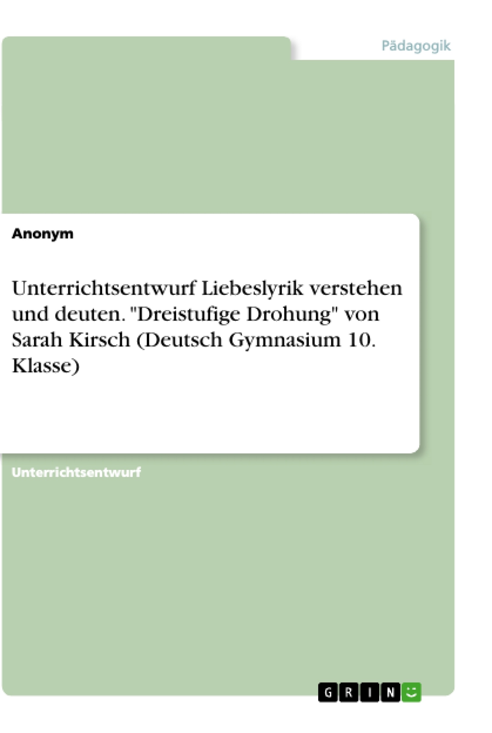 Titel: Unterrichtsentwurf Liebeslyrik verstehen und deuten. "Dreistufige Drohung" von Sarah Kirsch (Deutsch Gymnasium 10. Klasse)