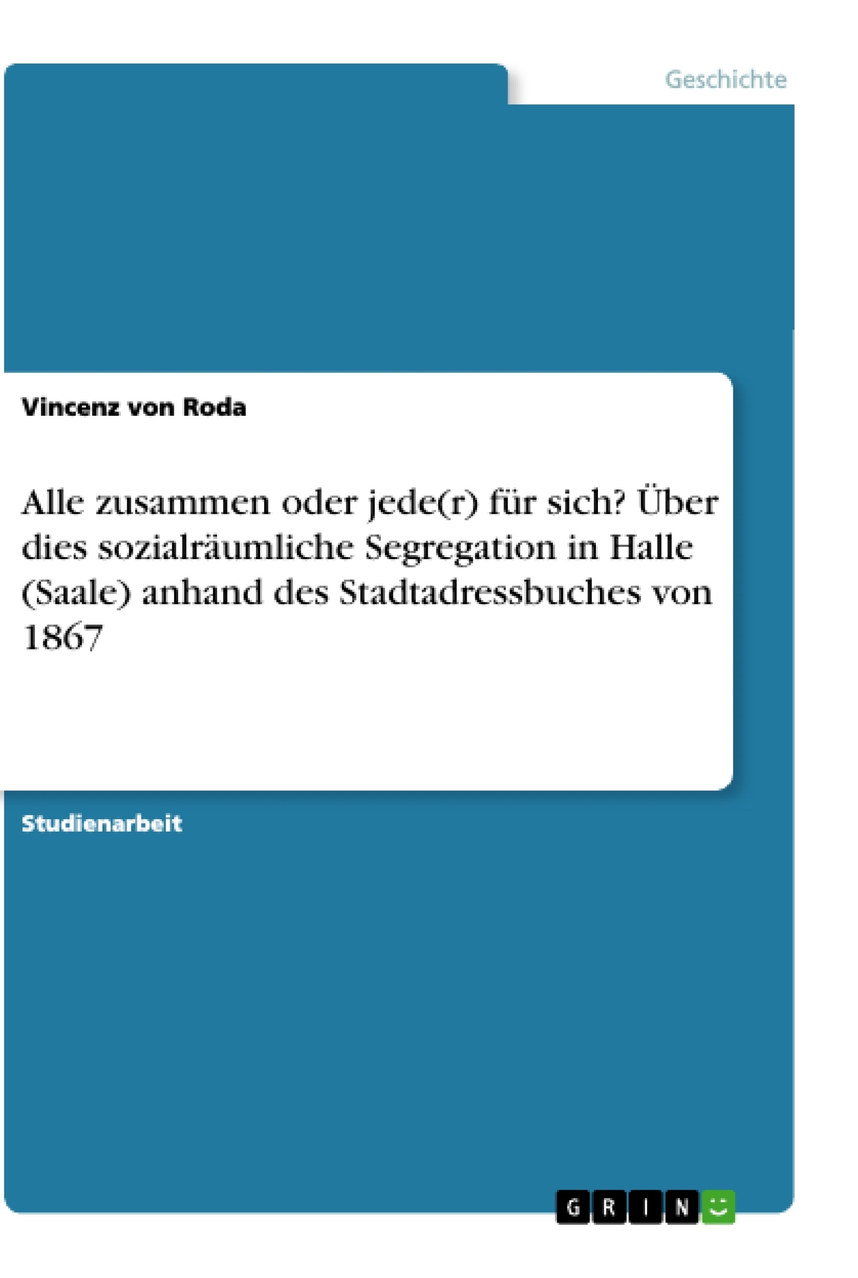 Titel: Alle zusammen oder jede(r) für sich? Über dies sozialräumliche Segregation in Halle (Saale) anhand des Stadtadressbuches von 1867