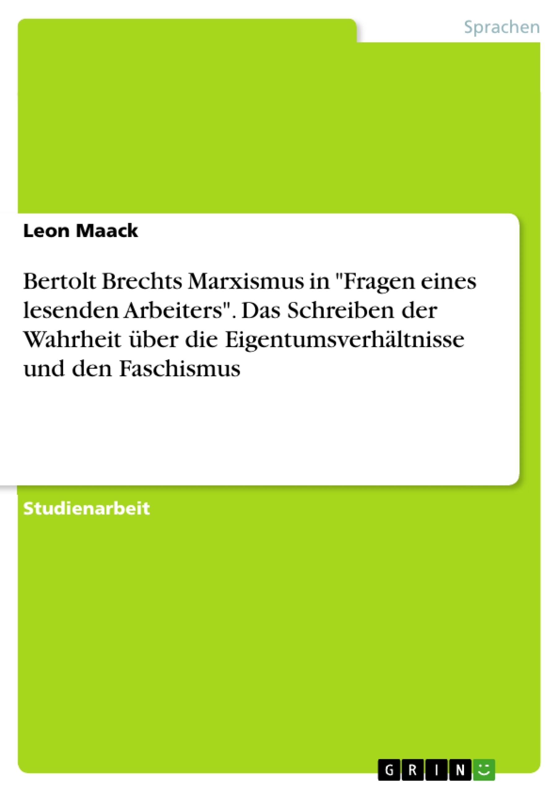 Title: Bertolt Brechts Marxismus in "Fragen eines lesenden Arbeiters". Das Schreiben der Wahrheit über die Eigentumsverhältnisse und den Faschismus