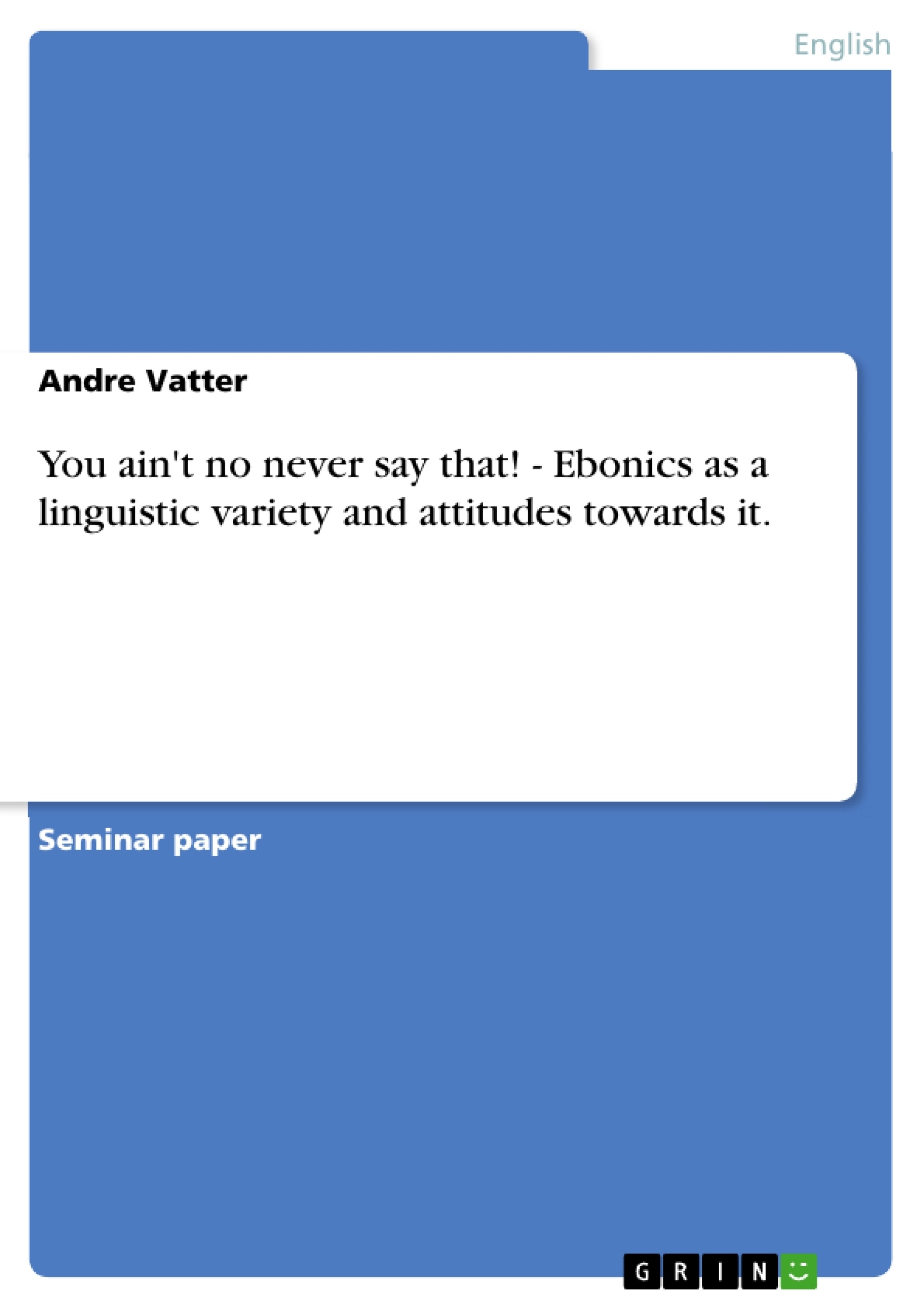 Title: You ain't no never say that!  - Ebonics as a linguistic variety and attitudes towards it.