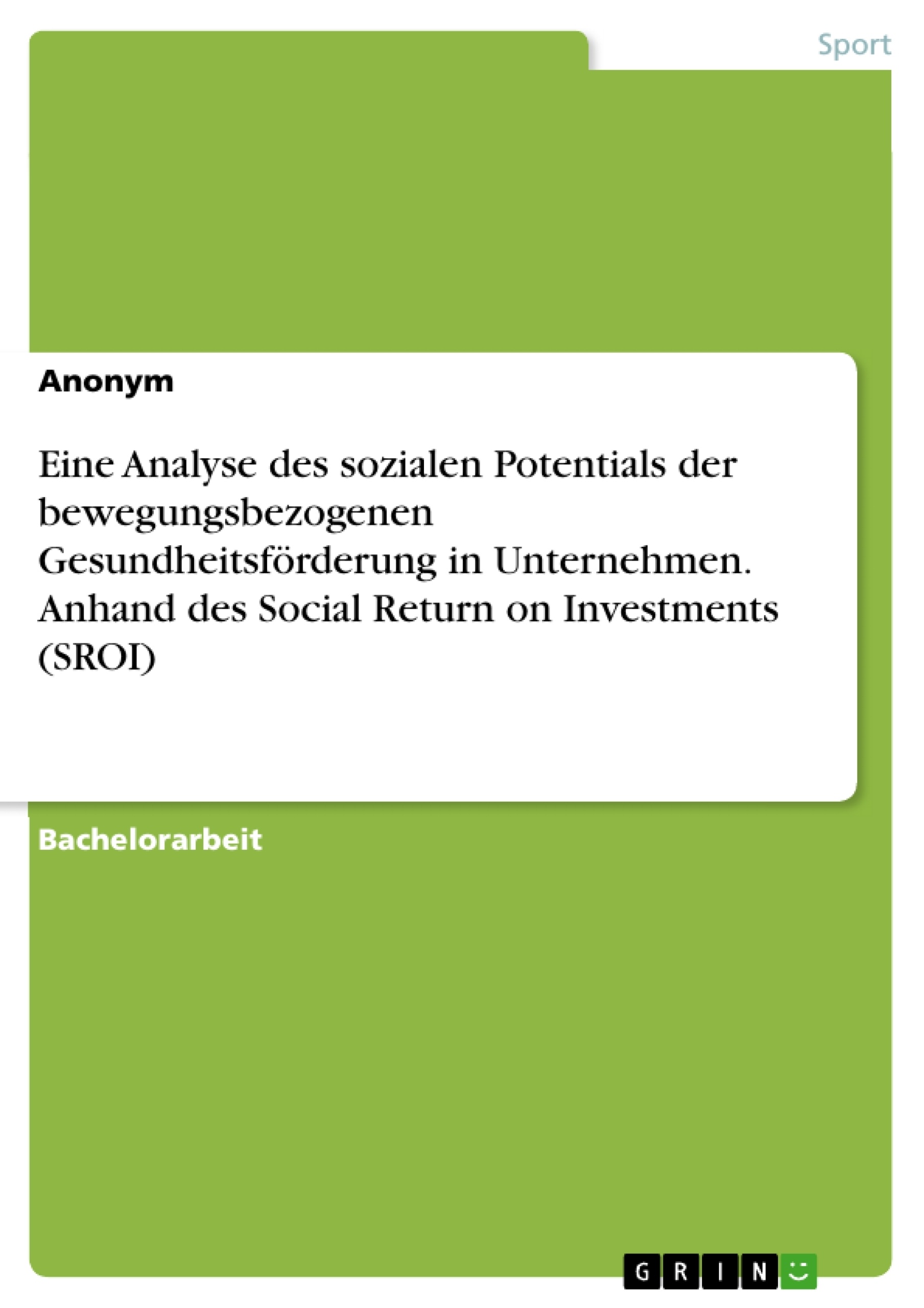 Titel: Eine Analyse des sozialen Potentials der bewegungsbezogenen Gesundheitsförderung in Unternehmen. Anhand des Social Return on Investments (SROI)