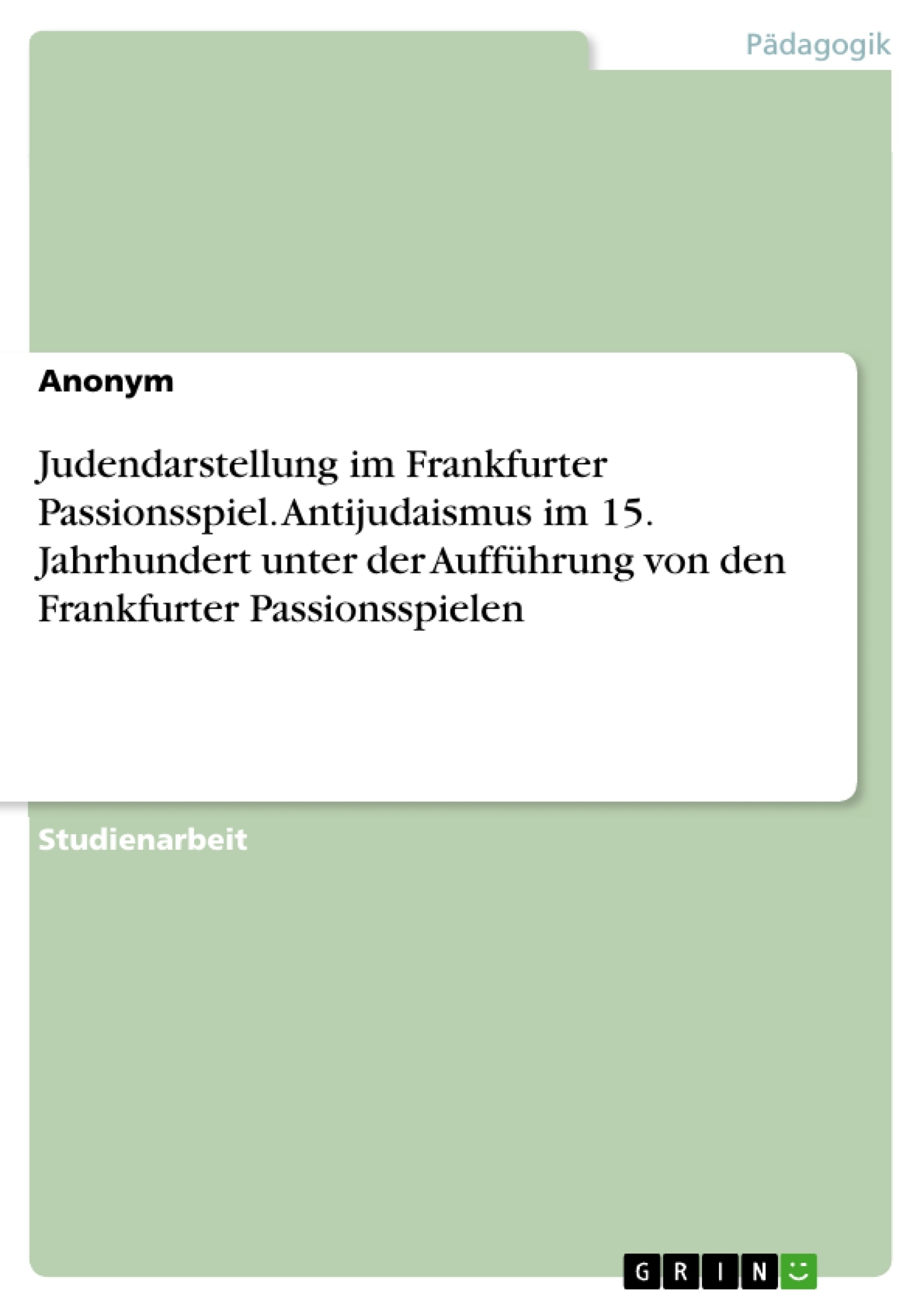 Titel: Judendarstellung im Frankfurter Passionsspiel. Antijudaismus im 15. Jahrhundert unter der Aufführung von den Frankfurter Passionsspielen