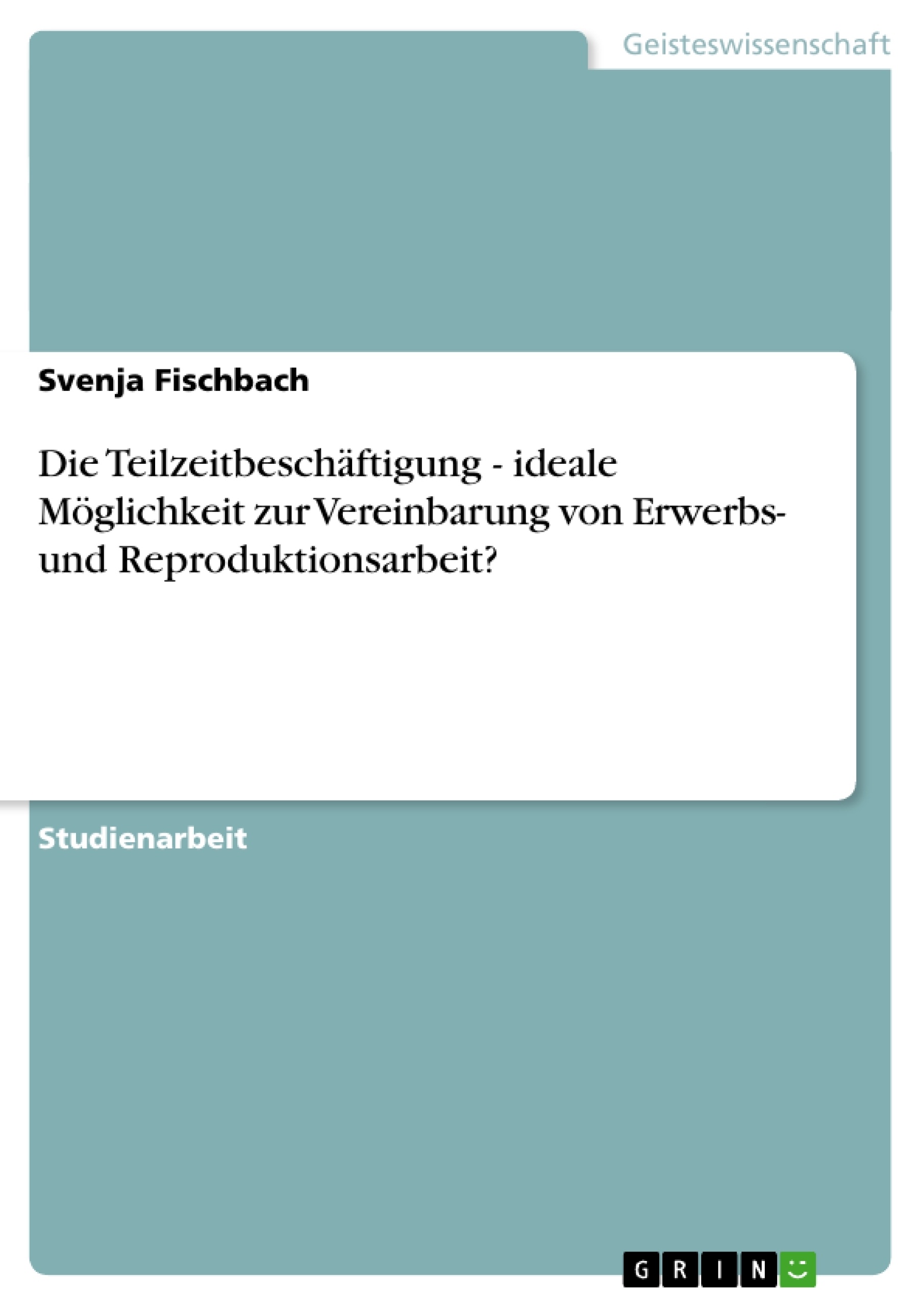 Título: Die Teilzeitbeschäftigung - ideale Möglichkeit zur Vereinbarung von Erwerbs- und Reproduktionsarbeit?