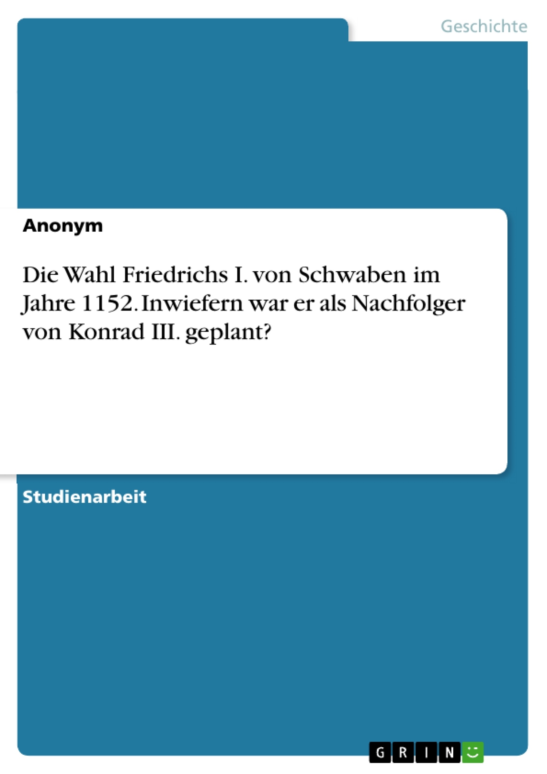 Title: Die Wahl Friedrichs I. von Schwaben im Jahre 1152. Inwiefern war er als Nachfolger von Konrad III. geplant?