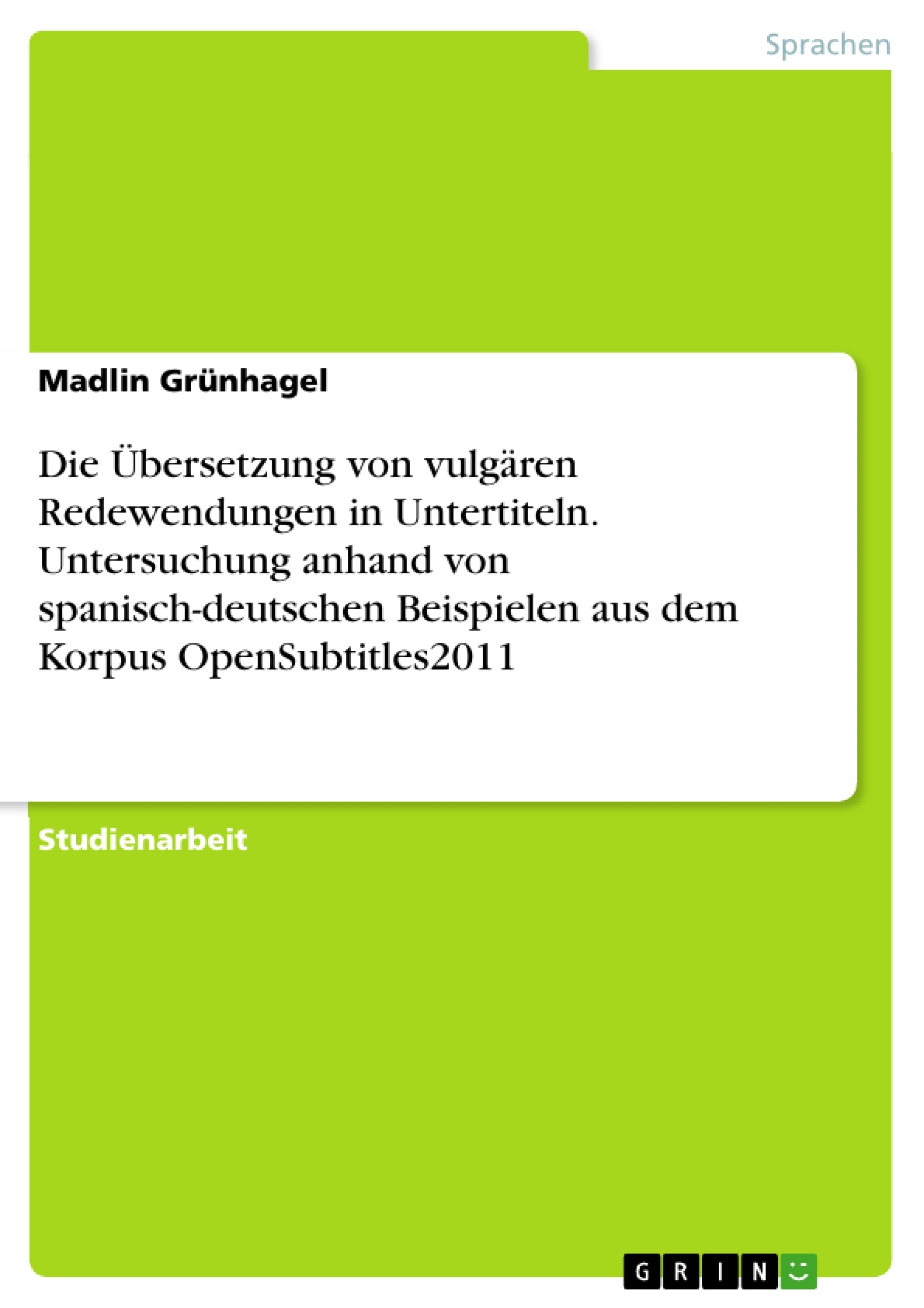 Titel: Die Übersetzung von vulgären Redewendungen in Untertiteln. Untersuchung anhand von spanisch-deutschen Beispielen aus dem Korpus OpenSubtitles2011