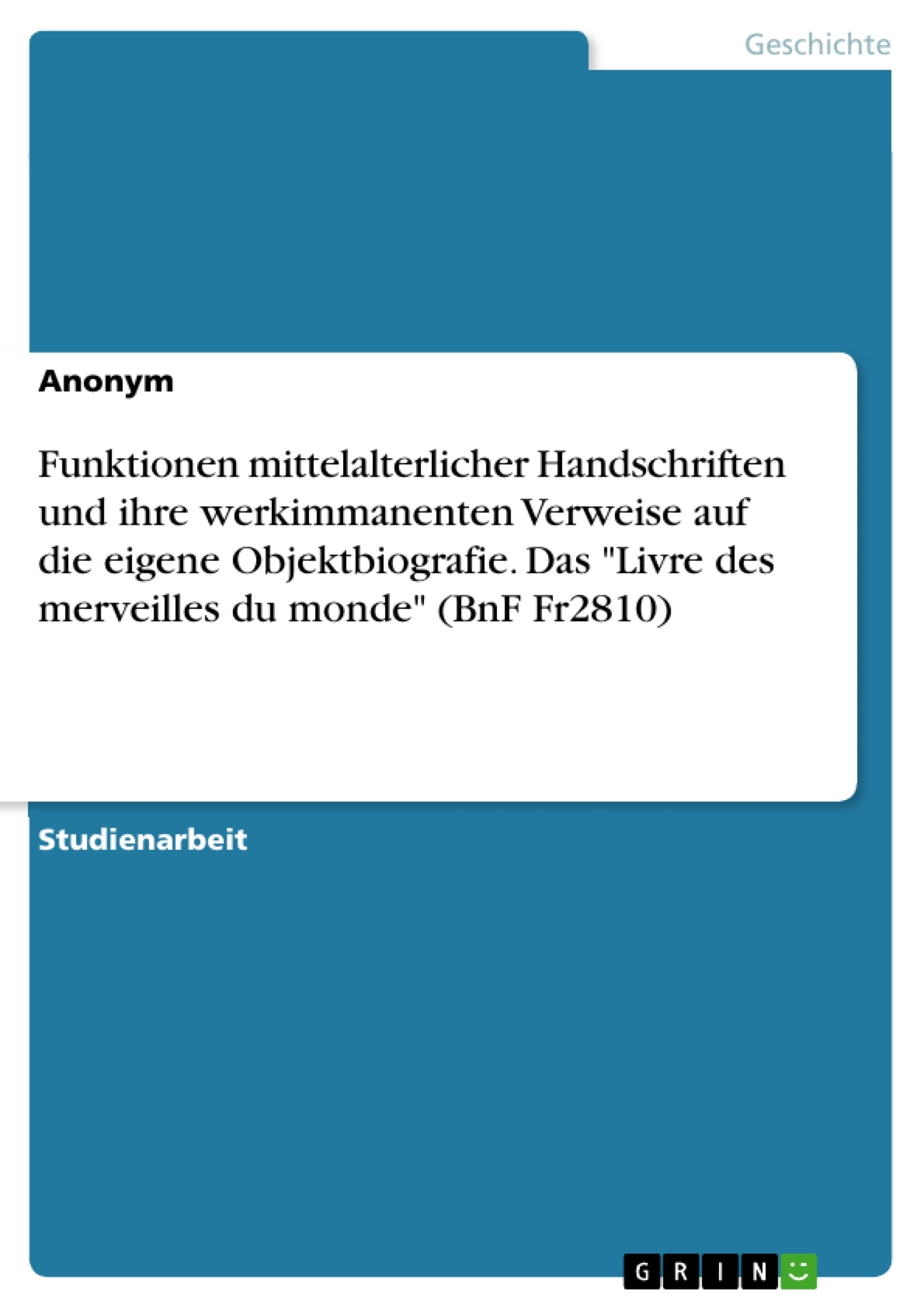 Titel: Funktionen mittelalterlicher Handschriften und ihre werkimmanenten Verweise auf die eigene Objektbiografie. Das "Livre des merveilles du monde" (BnF Fr2810)