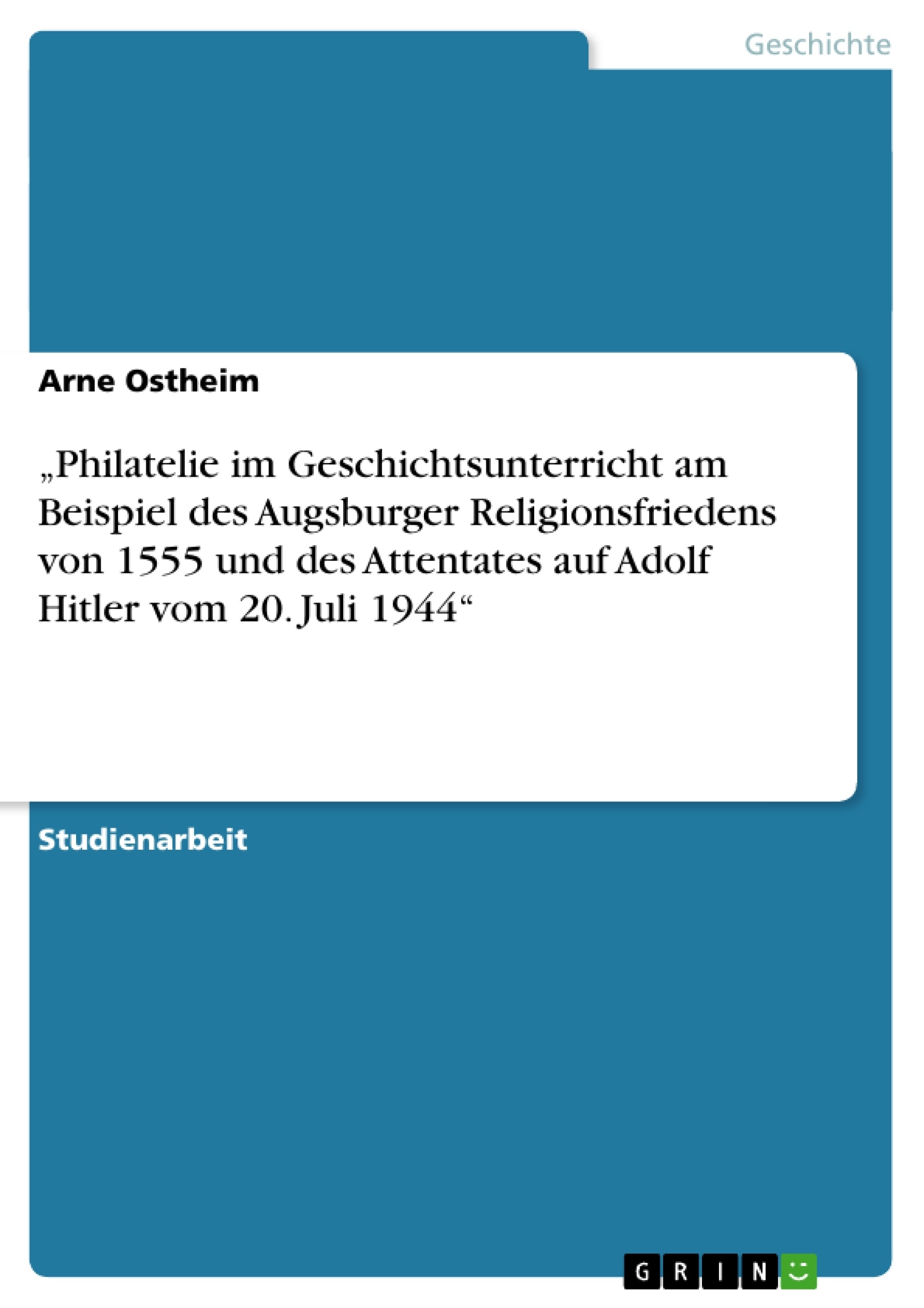 Titel: „Philatelie im Geschichtsunterricht am Beispiel des Augsburger Religionsfriedens von 1555 und des Attentates auf Adolf Hitler vom 20. Juli 1944“