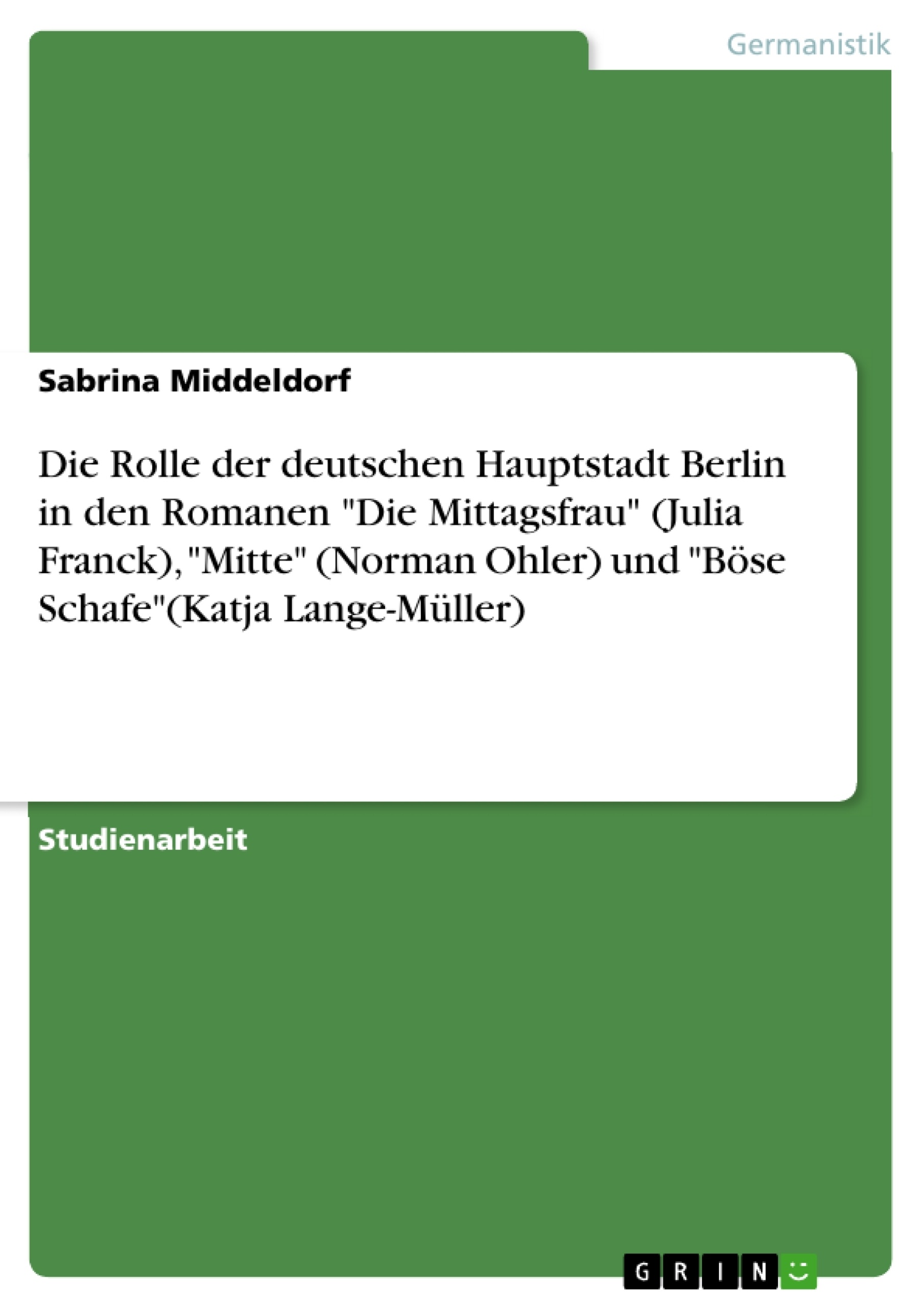 Titel: Die Rolle der deutschen Hauptstadt Berlin in den Romanen "Die Mittagsfrau" (Julia Franck), "Mitte" (Norman Ohler) und "Böse Schafe"(Katja Lange-Müller)