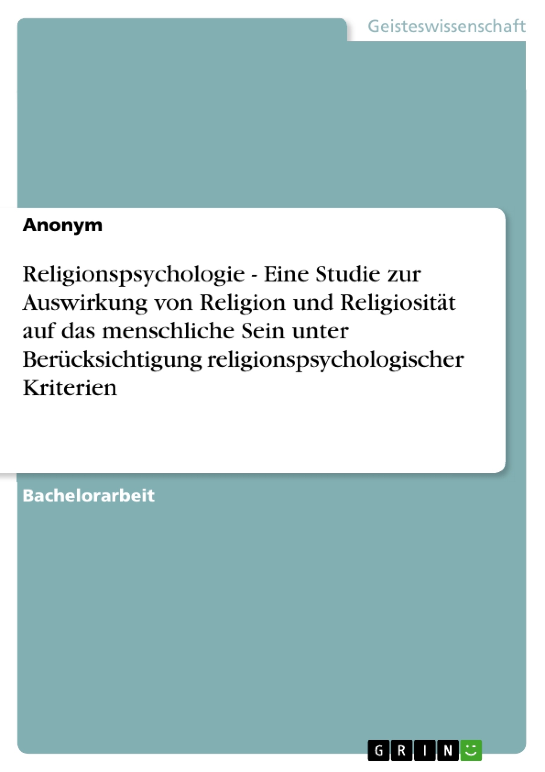 Titel: Religionspsychologie - Eine Studie zur Auswirkung von Religion und Religiosität auf das menschliche Sein unter Berücksichtigung religionspsychologischer Kriterien