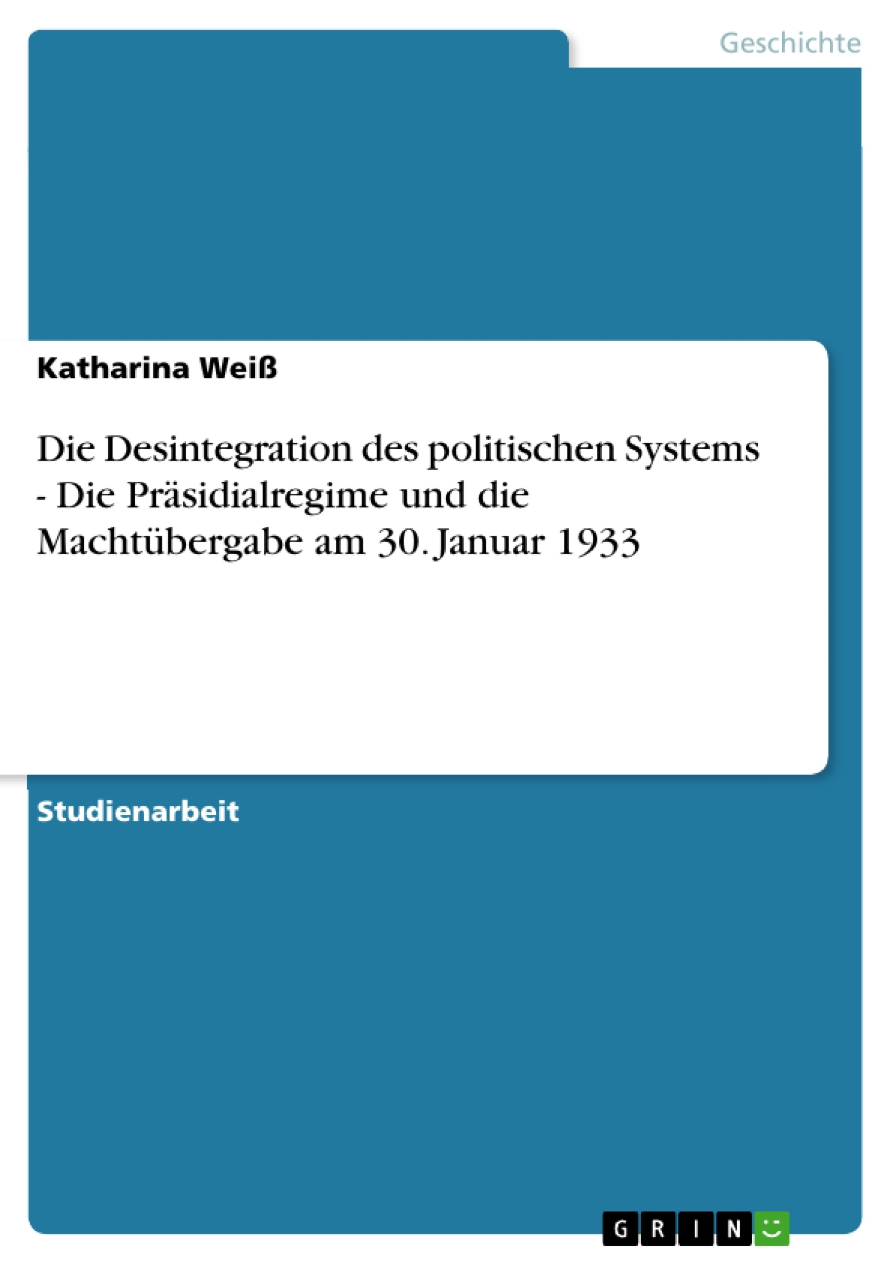 Titel: Die Desintegration des politischen Systems - Die Präsidialregime und die Machtübergabe am 30. Januar 1933 
