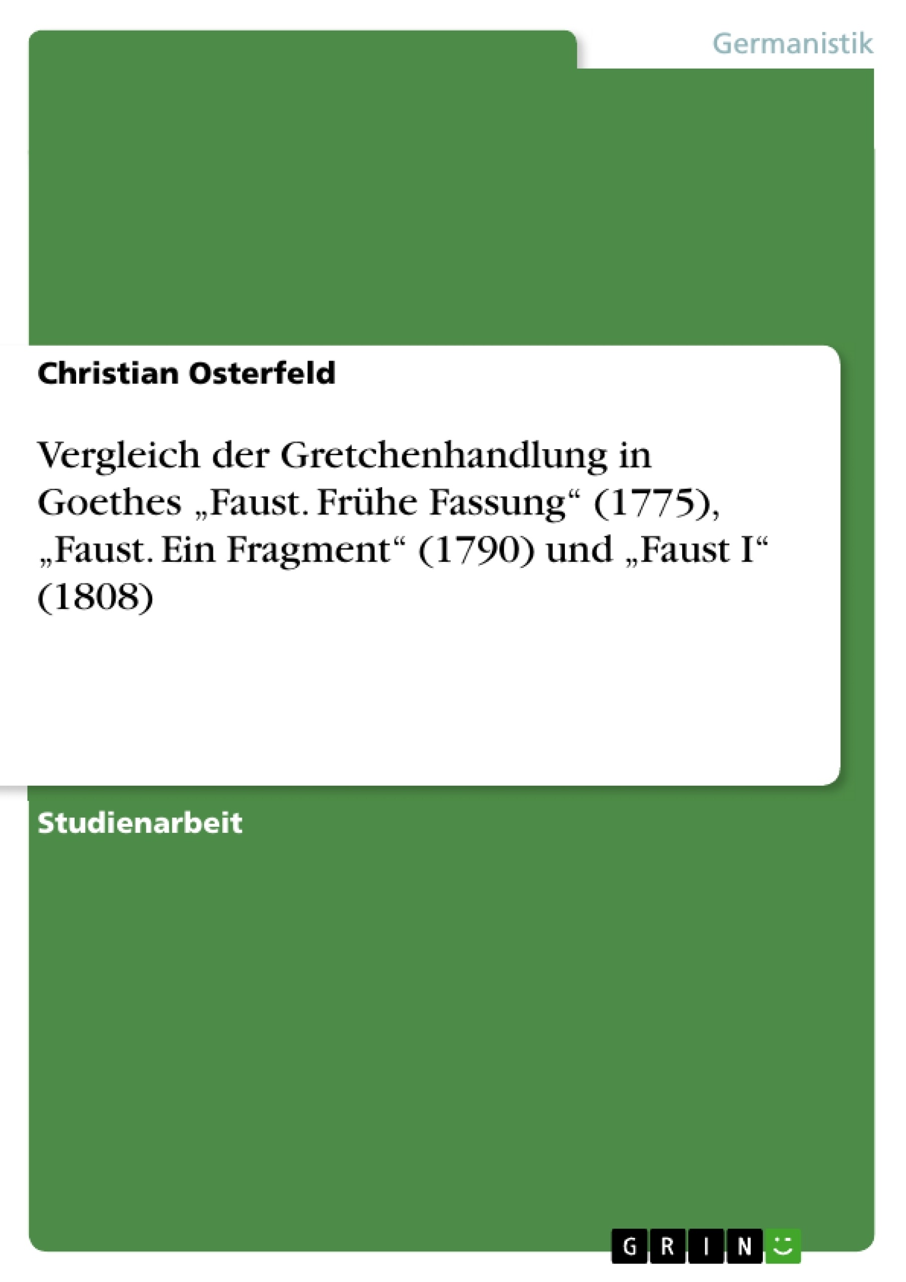 Titel: Vergleich der Gretchenhandlung in Goethes „Faust. Frühe Fassung“ (1775), „Faust. Ein Fragment“ (1790) und „Faust I“ (1808)
