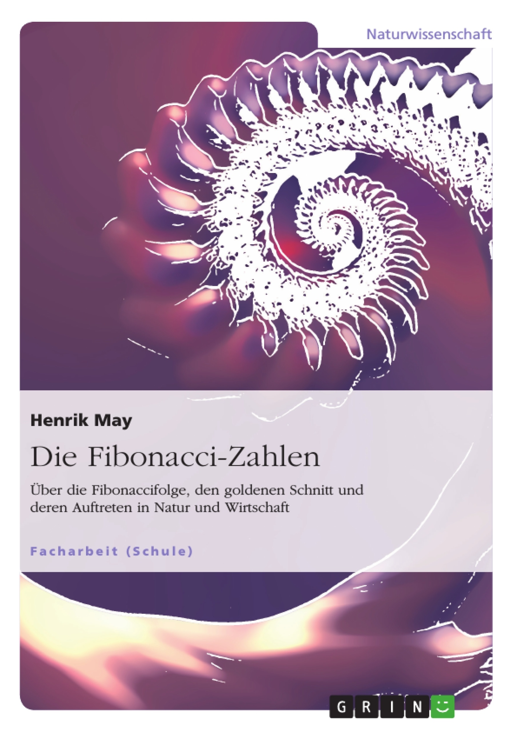 Titel: Die Fibonacci-Zahlen. Über die Fibonaccifolge, den goldenen Schnitt und deren Auftreten in Natur und Wirtschaft