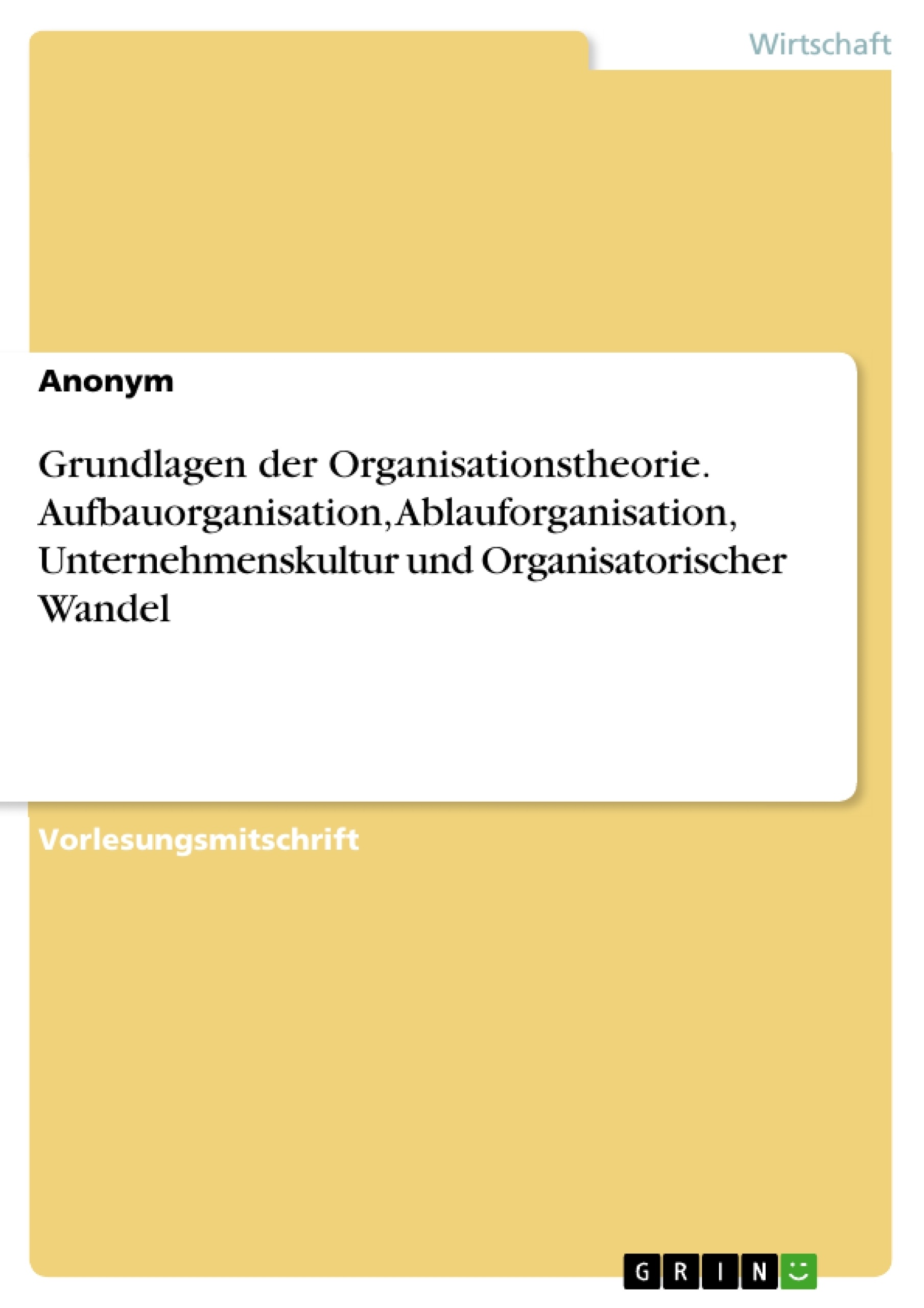 Title: Grundlagen der Organisationstheorie. Aufbauorganisation, Ablauforganisation, Unternehmenskultur und Organisatorischer Wandel