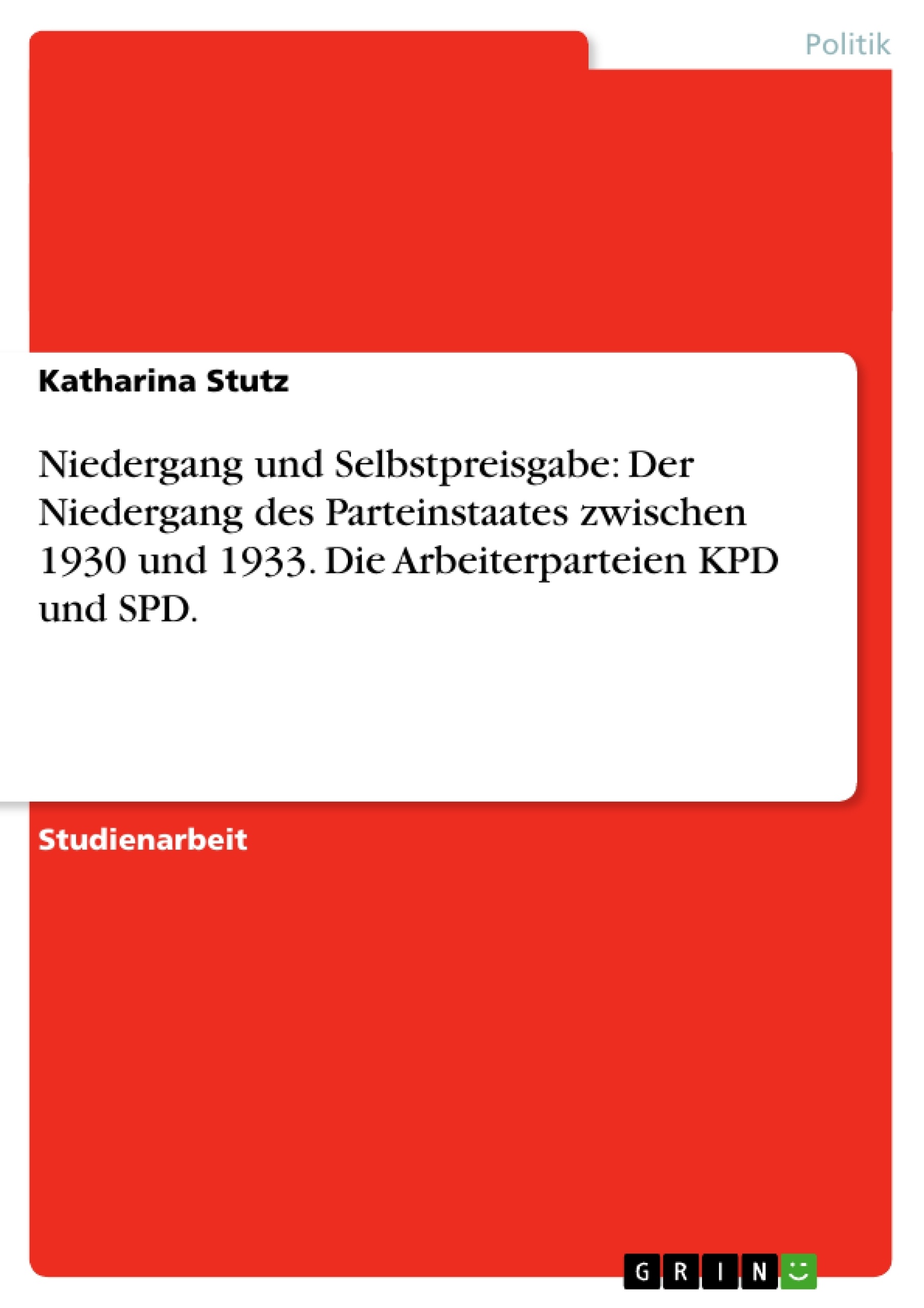 Titel: Niedergang und Selbstpreisgabe: Der Niedergang des Parteinstaates zwischen 1930 und 1933. Die Arbeiterparteien KPD und SPD.