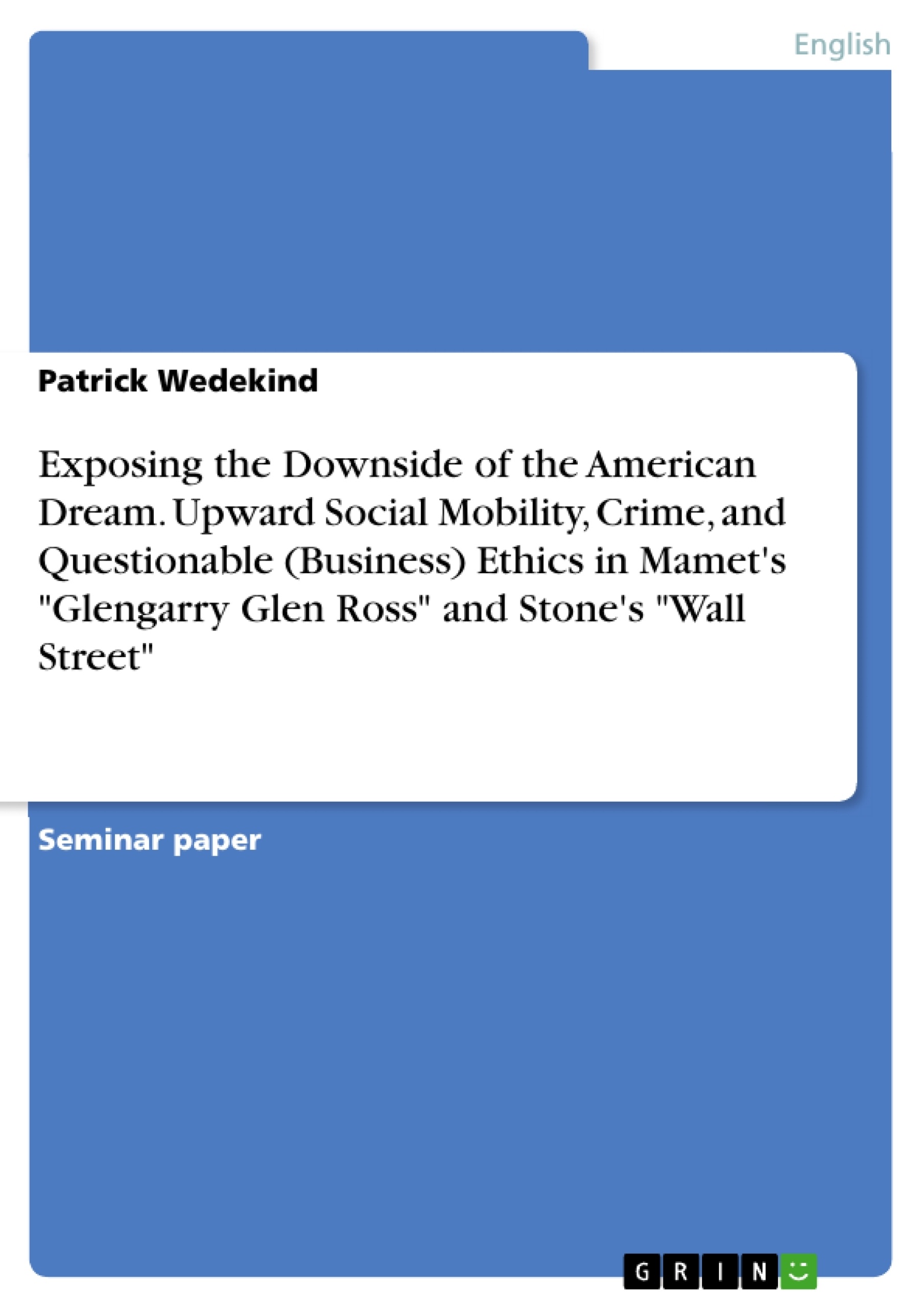 Title: Exposing the Downside of the American Dream. Upward Social Mobility, Crime, and Questionable (Business) Ethics in Mamet's "Glengarry Glen Ross" and Stone's "Wall Street"
