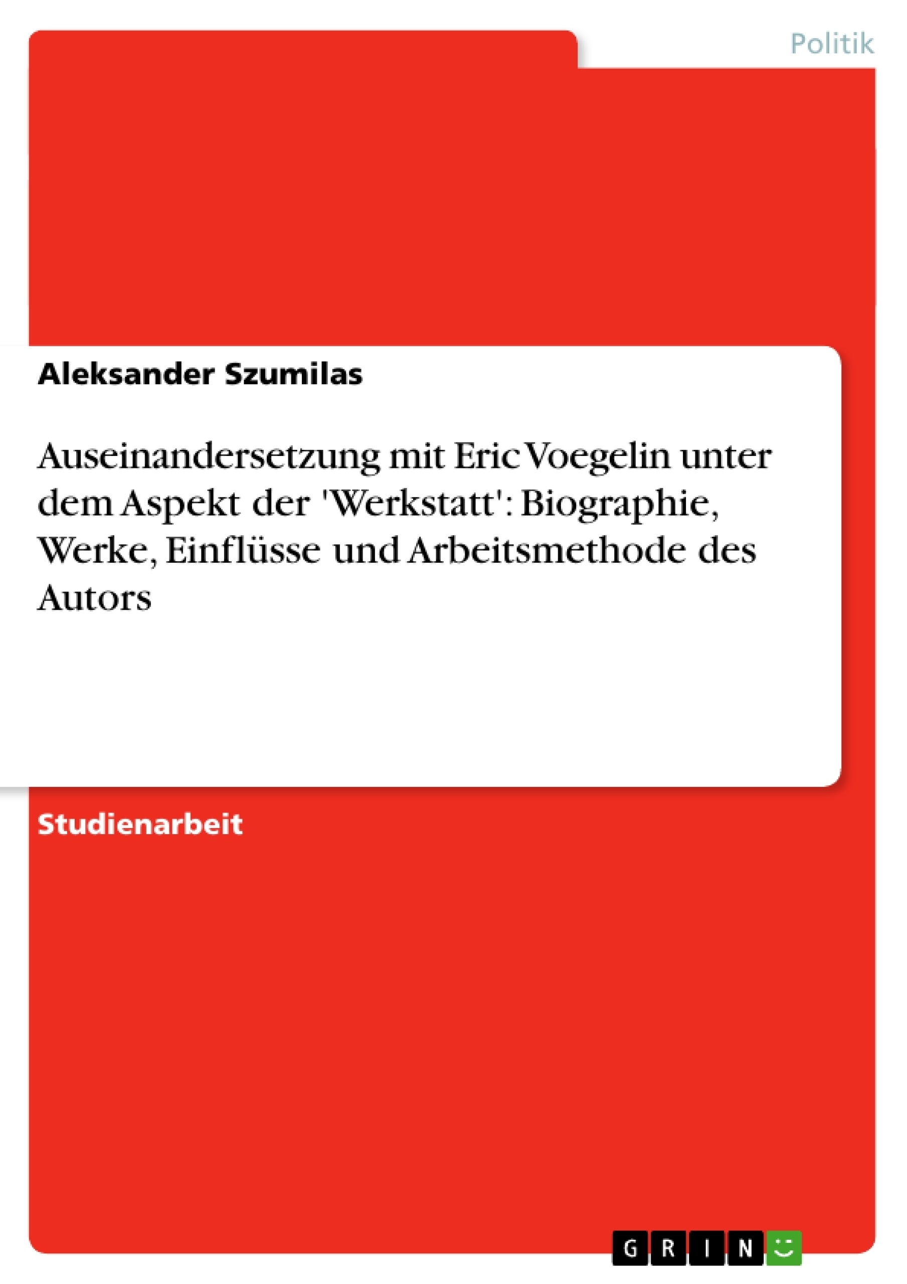 Title: Auseinandersetzung mit Eric Voegelin unter dem Aspekt der 'Werkstatt':  Biographie, Werke, Einflüsse und Arbeitsmethode des Autors