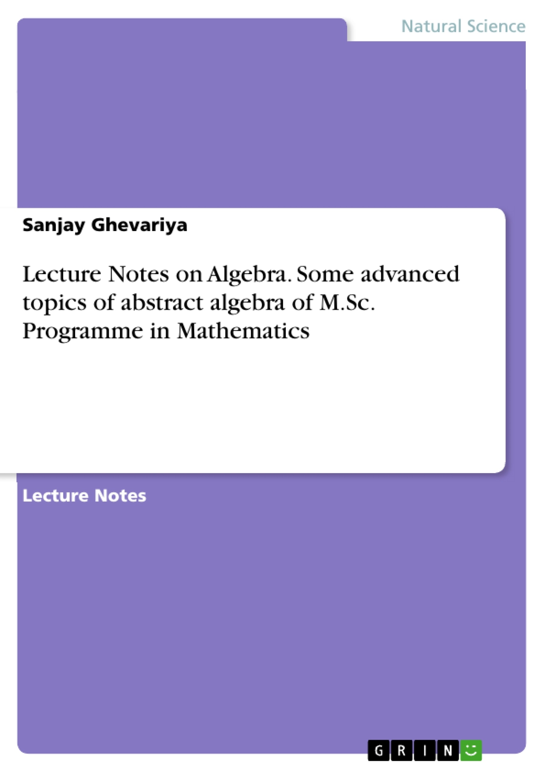 Titre: Lecture Notes on Algebra. Some advanced topics of abstract algebra of M.Sc. Programme in Mathematics