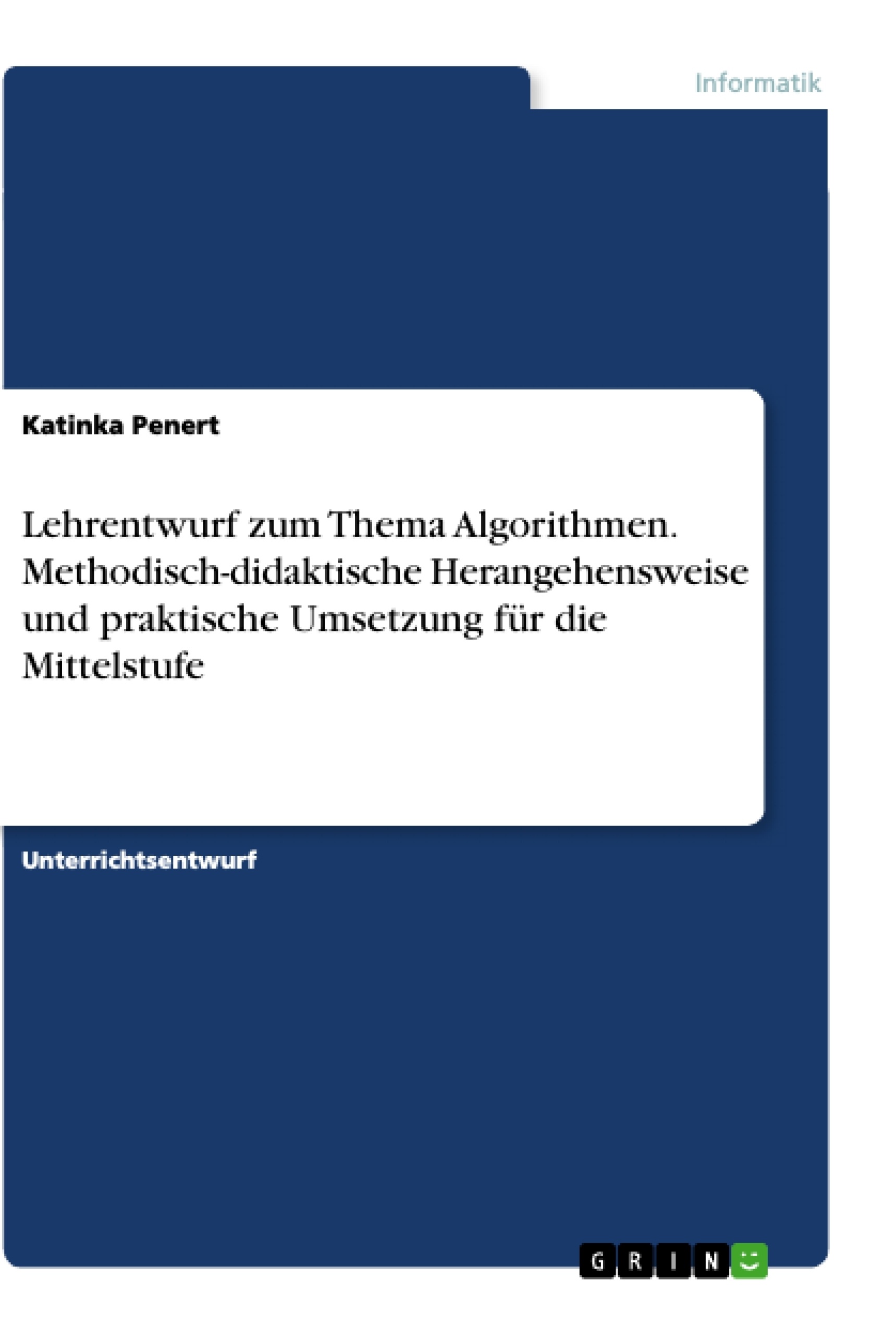 Titel: Lehrentwurf zum Thema Algorithmen. Methodisch-didaktische Herangehensweise und praktische Umsetzung für die Mittelstufe