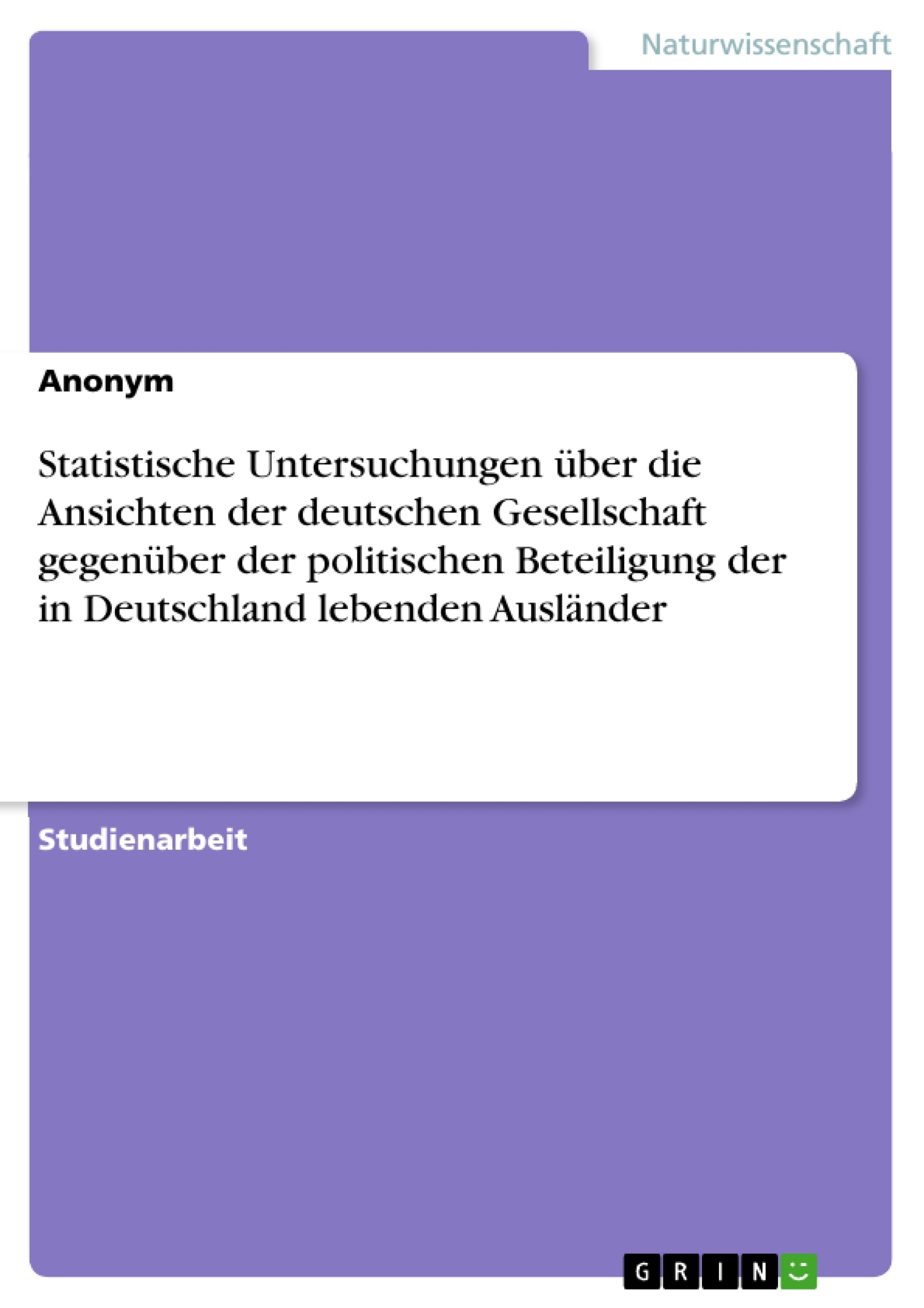 Titel: Statistische Untersuchungen über die Ansichten der deutschen Gesellschaft gegenüber der politischen Beteiligung der in Deutschland lebenden Ausländer
