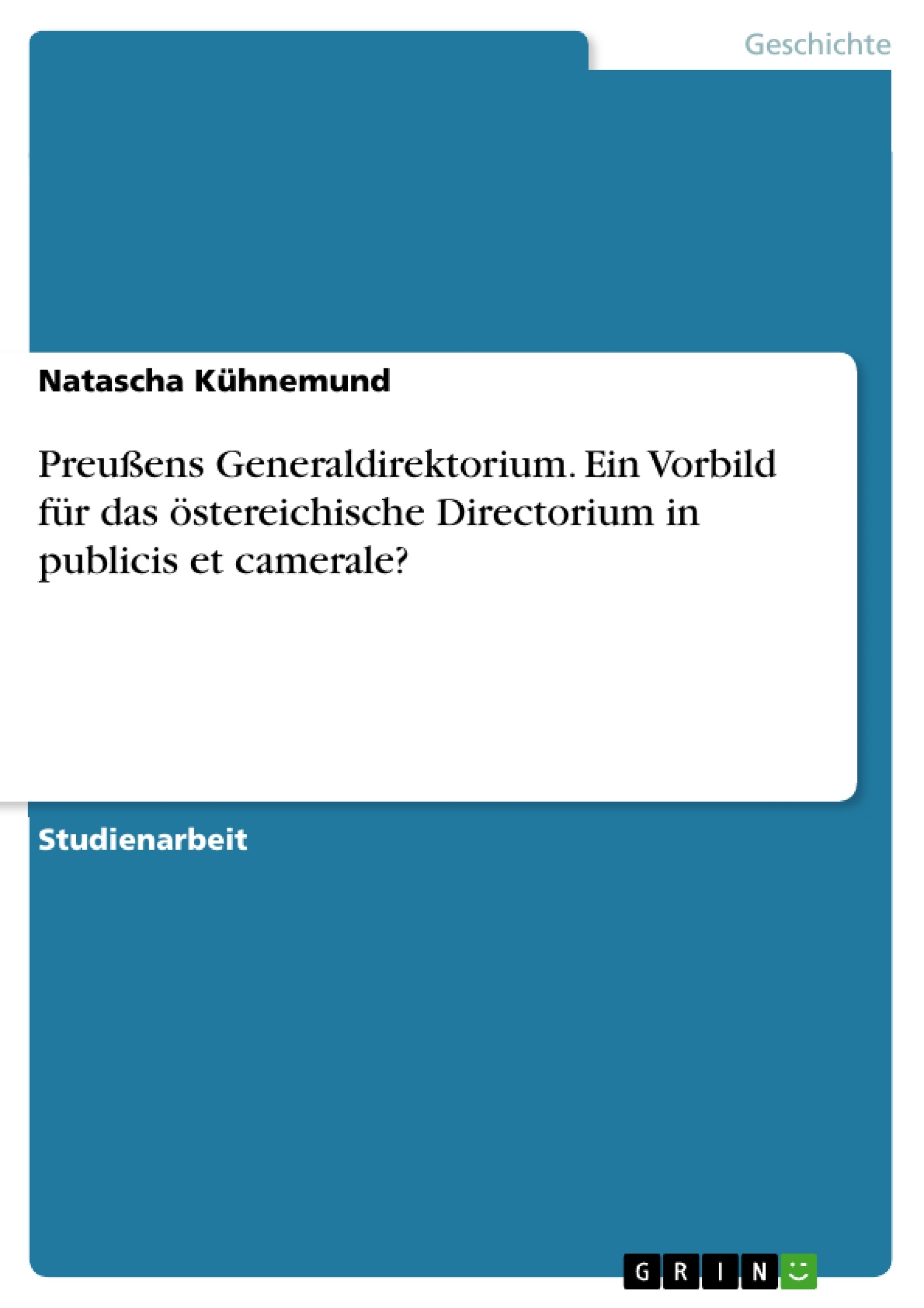 Titel: Preußens Generaldirektorium. Ein Vorbild für das östereichische Directorium in publicis et camerale?