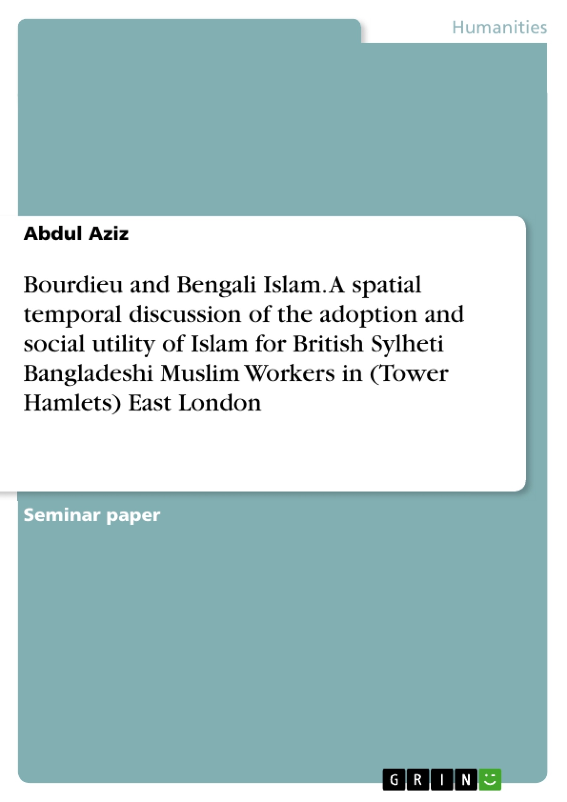 Title: Bourdieu and Bengali Islam. A spatial temporal discussion of the adoption and social utility of Islam for British Sylheti Bangladeshi Muslim Workers in (Tower Hamlets) East London