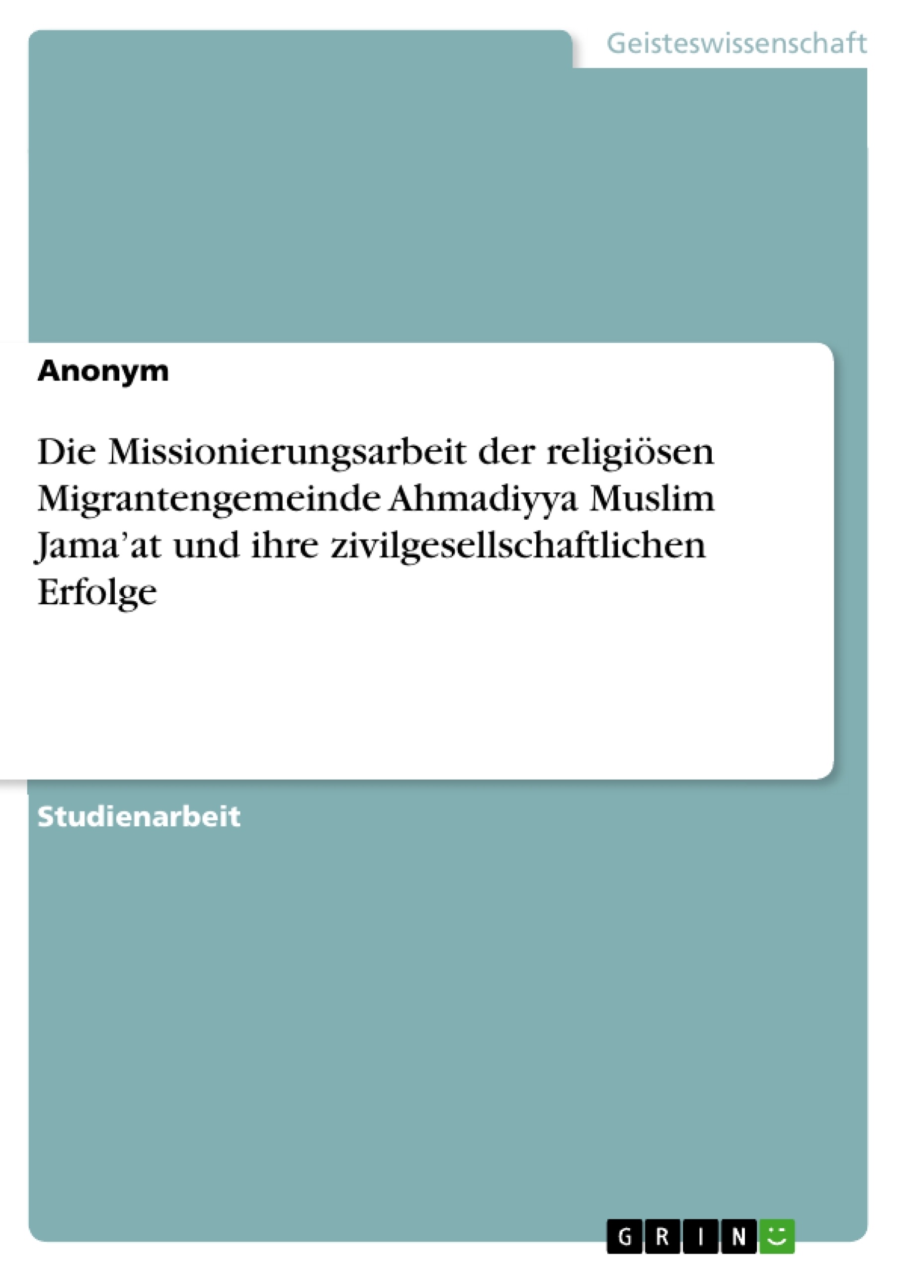 Title: Die Missionierungsarbeit der religiösen Migrantengemeinde Ahmadiyya Muslim Jama’at und ihre zivilgesellschaftlichen Erfolge