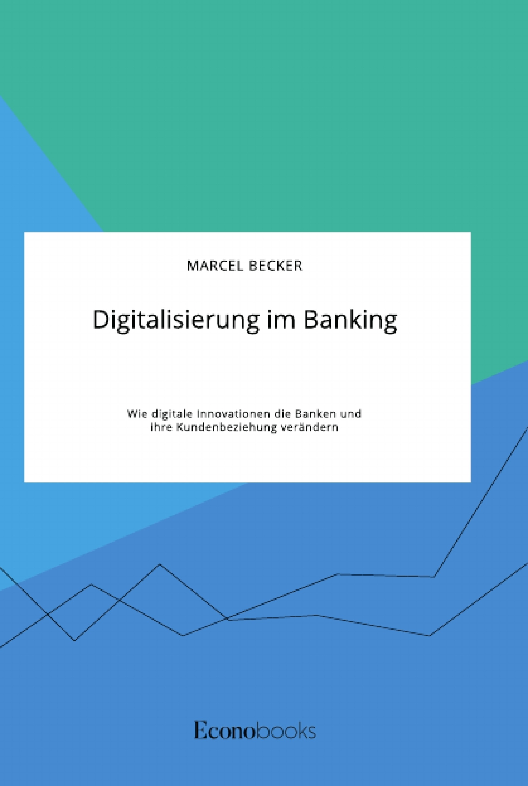 Titel: Digitalisierung im Banking. Wie digitale Innovationen die Banken und ihre Kundenbeziehung verändern