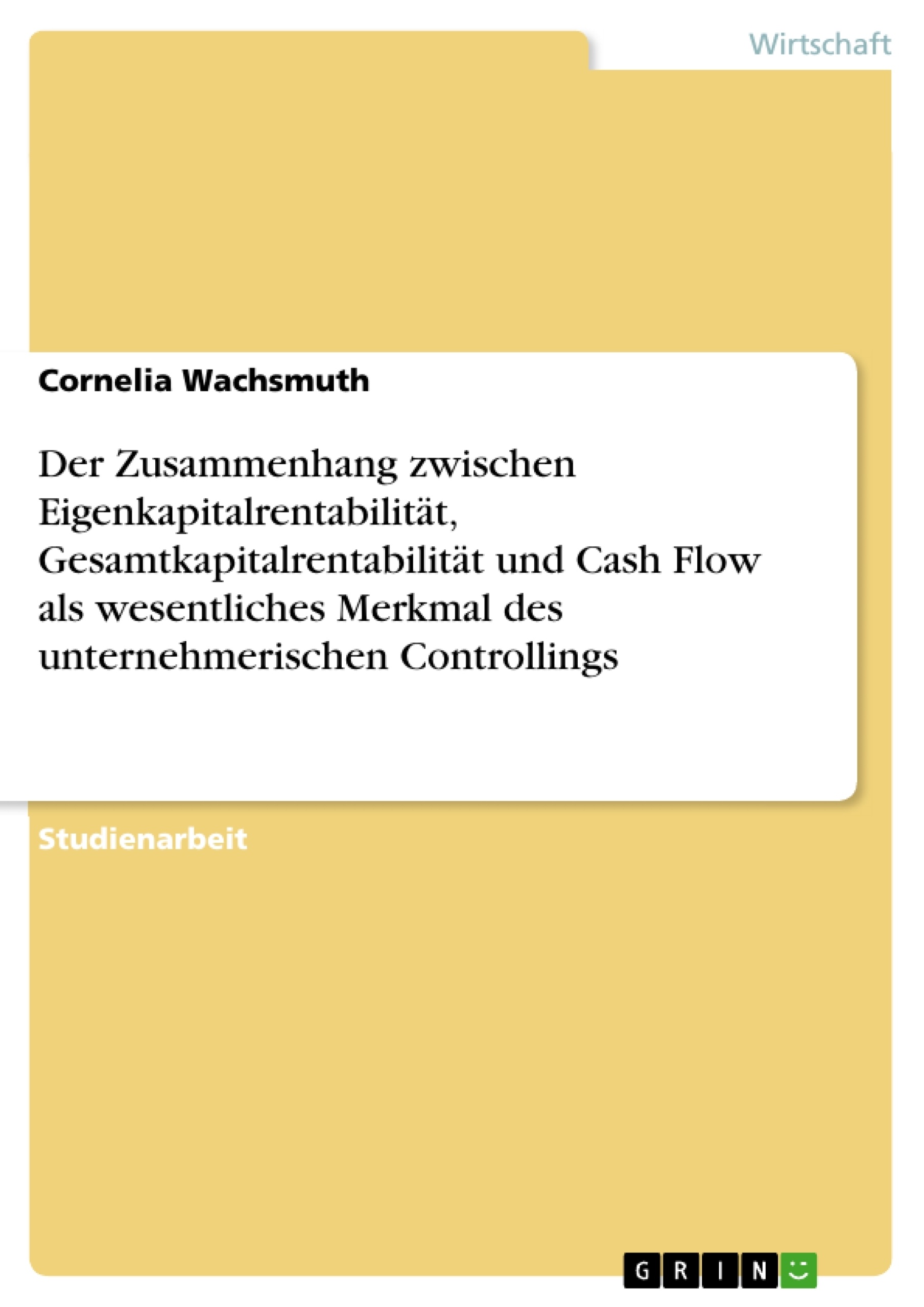 Titel: Der Zusammenhang zwischen Eigenkapitalrentabilität, Gesamtkapitalrentabilität und Cash Flow als wesentliches Merkmal des unternehmerischen Controllings