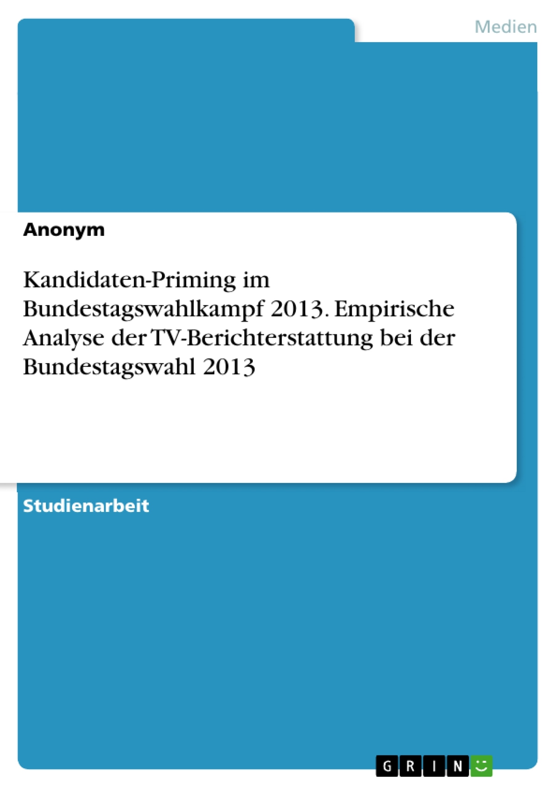 Titel: Kandidaten-Priming im Bundestagswahlkampf 2013. Empirische Analyse der TV-Berichterstattung bei der Bundestagswahl 2013
