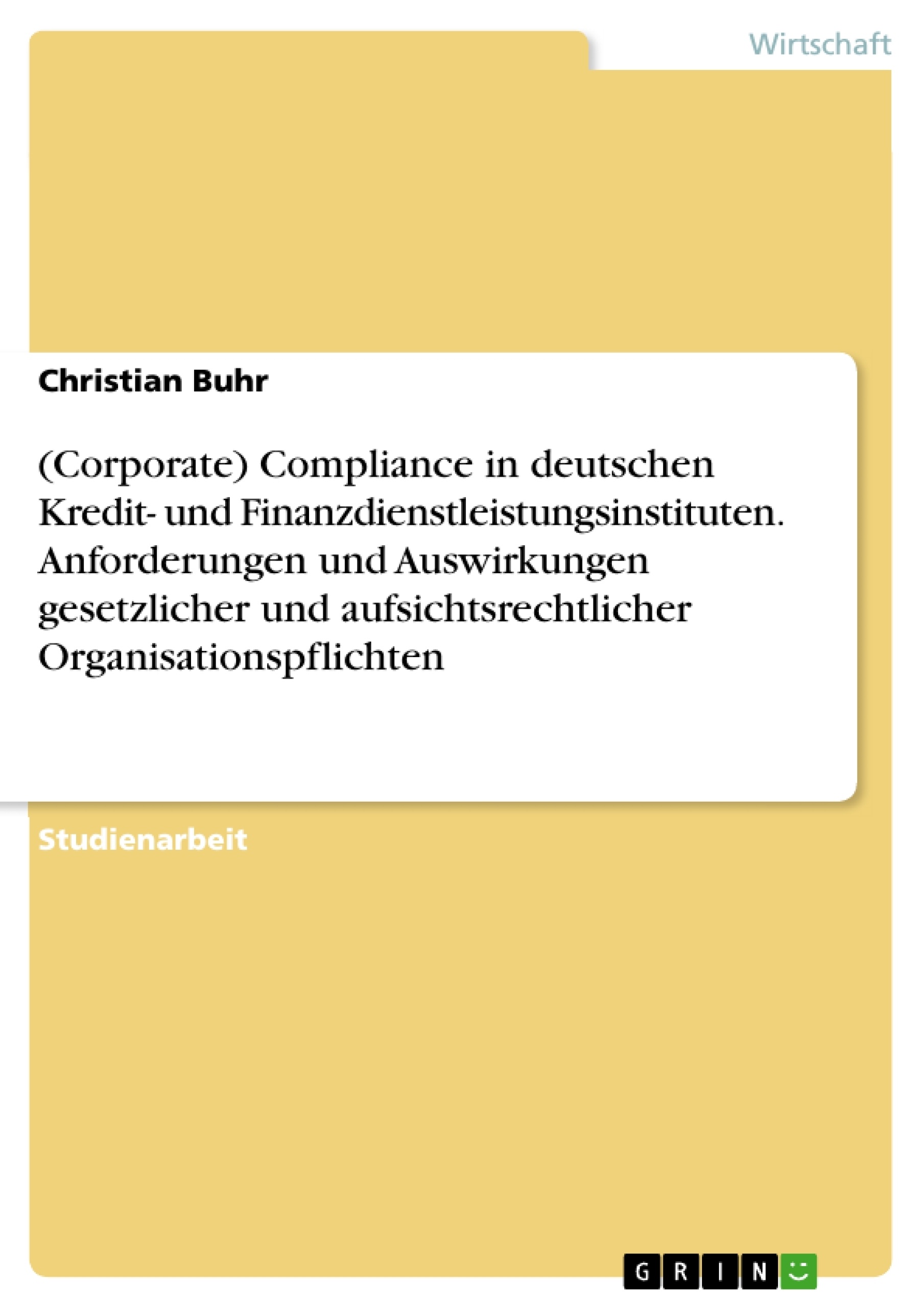 Titel: (Corporate) Compliance in deutschen Kredit- und Finanzdienstleistungsinstituten. Anforderungen und Auswirkungen gesetzlicher und aufsichtsrechtlicher Organisationspflichten