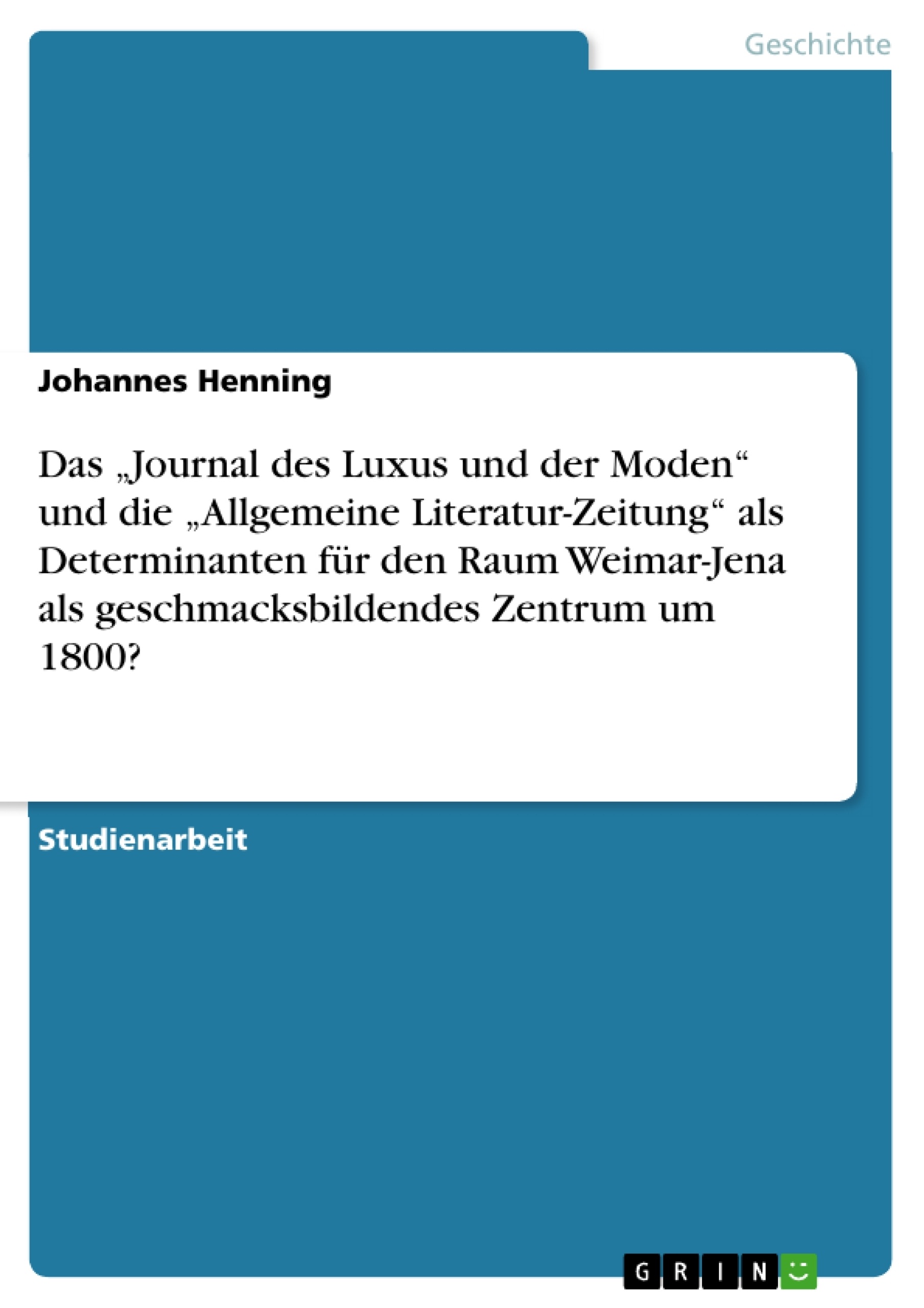 Titel: Das „Journal des Luxus und der Moden“ und die „Allgemeine Literatur-Zeitung“ als Determinanten für den Raum Weimar-Jena als geschmacksbildendes Zentrum um 1800?