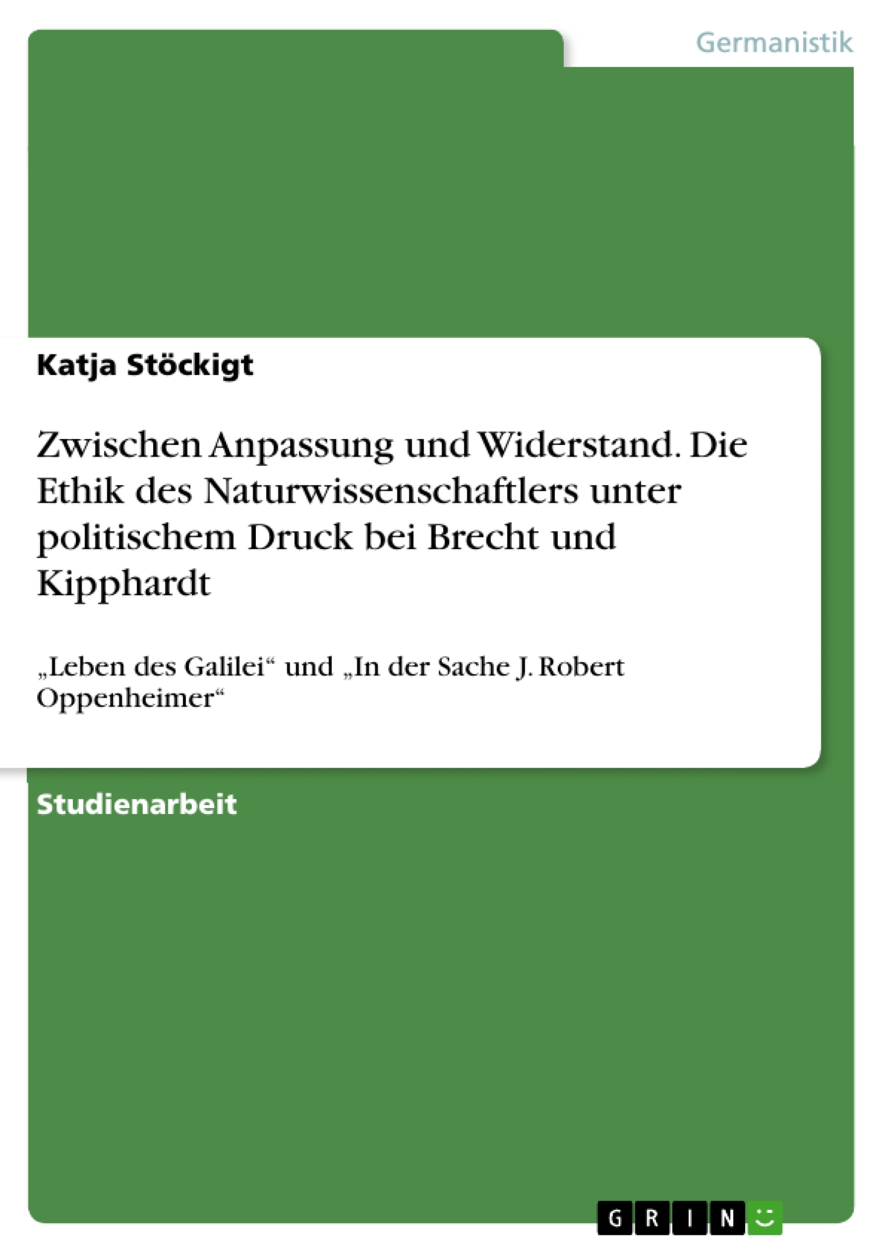 Titel: Zwischen Anpassung und Widerstand. Die Ethik des Naturwissenschaftlers unter politischem Druck bei Brecht und Kipphardt