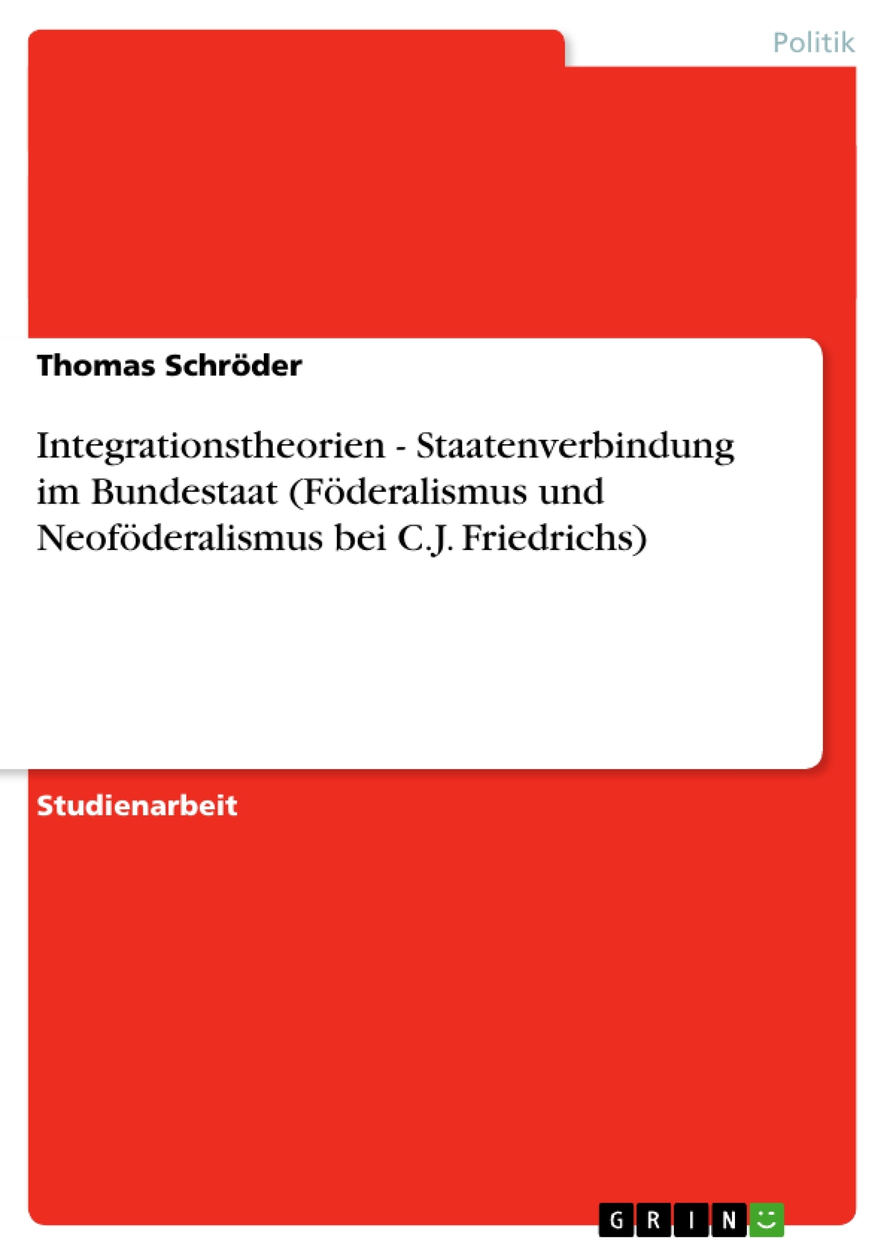Titel: Integrationstheorien - Staatenverbindung im Bundestaat (Föderalismus und Neoföderalismus bei C.J. Friedrichs)