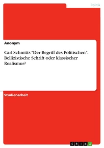 Titel: Carl Schmitts "Der Begriff des Politischen". Bellizistische Schrift oder klassischer Realismus?