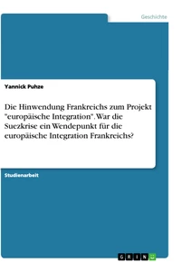 Titel: Die Hinwendung Frankreichs zum Projekt "europäische Integration". War die Suezkrise ein Wendepunkt für die europäische Integration Frankreichs?