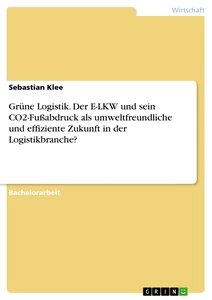 Titel: Grüne Logistik. Der E-LKW und sein CO2-Fußabdruck als umweltfreundliche und effiziente Zukunft in der Logistikbranche?