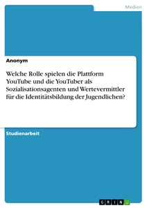 Titel: Welche Rolle spielen die Plattform YouTube und die YouTuber als Sozialisationsagenten und Wertevermittler für die Identitätsbildung der Jugendlichen?