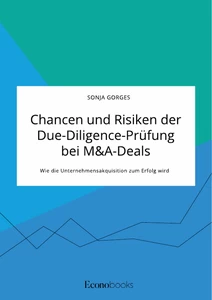 Title: Chancen und Risiken der Due-Diligence-Prüfung bei M&A-Deals. Wie die Unternehmensakquisition zum Erfolg wird