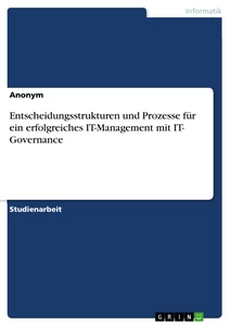 Titel: Entscheidungsstrukturen und Prozesse für ein erfolgreiches IT-Management mit IT- Governance