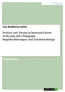 Titel: Freiheit und Zwang in Immanuel Kants Vorlesung über Pädagogik. Begriffserklärungen und Zusammenhänge