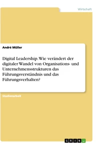 Titel: Digital Leadership. Wie verändert der digitaler Wandel von Organisations- und Unternehmensstrukturen das Führungsverständnis und das Führungsverhalten?