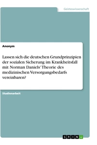 Titel: Lassen sich die deutschen Grundprinzipien der sozialen Sicherung im Krankheitsfall mit Norman Daniels' Theorie des medizinischen Versorgungsbedarfs vereinbaren?