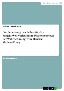 Titel: Die Bedeutung des Leibes für das Subjekt-Welt-Verhältnis in "Phänomenologie der Wahrnehmung" von Maurice Merleau-Ponty