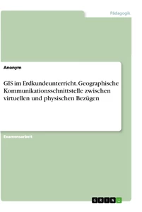 Titel: GIS im Erdkundeunterricht. Geographische Kommunikationsschnittstelle zwischen virtuellen und physischen Bezügen