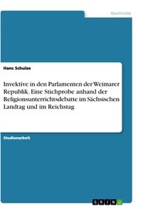 Titel: Invektive in den Parlamenten der Weimarer Republik. Eine Stichprobe anhand der Religionsunterrichtsdebatte im Sächsischen Landtag und im Reichstag