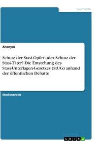 Titel: Schutz der Stasi-Opfer oder Schutz der Stasi-Täter? Die Entstehung des Stasi-Unterlagen-Gesetzes (StUG) anhand der öffentlichen Debatte