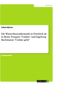 Titel: Die Wasserfrauenthematik in Friedrich de la Motte Fouqués "Undine" und Ingeborg Bachmanns "Undine geht"
